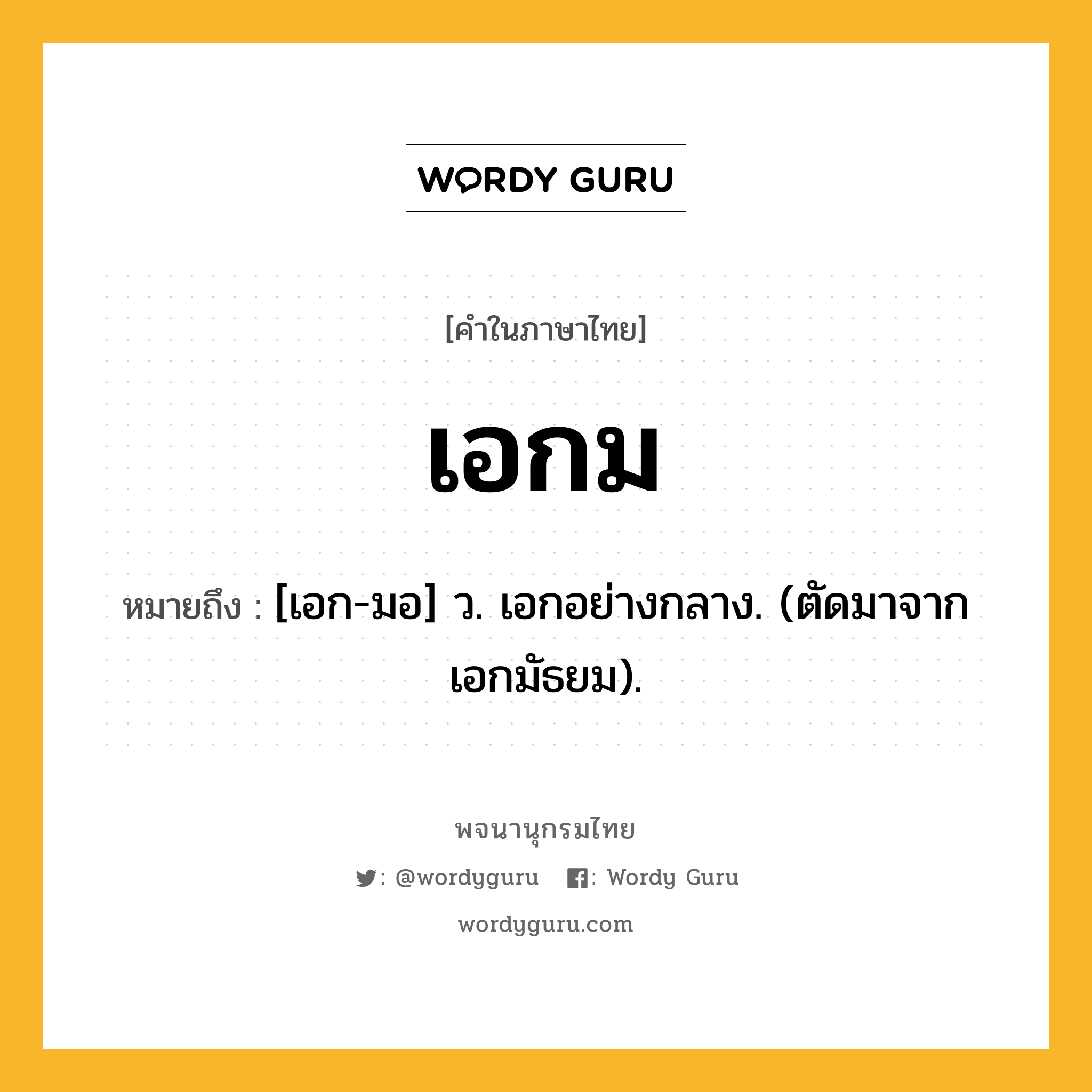 เอกม หมายถึงอะไร?, คำในภาษาไทย เอกม หมายถึง [เอก-มอ] ว. เอกอย่างกลาง. (ตัดมาจาก เอกมัธยม).