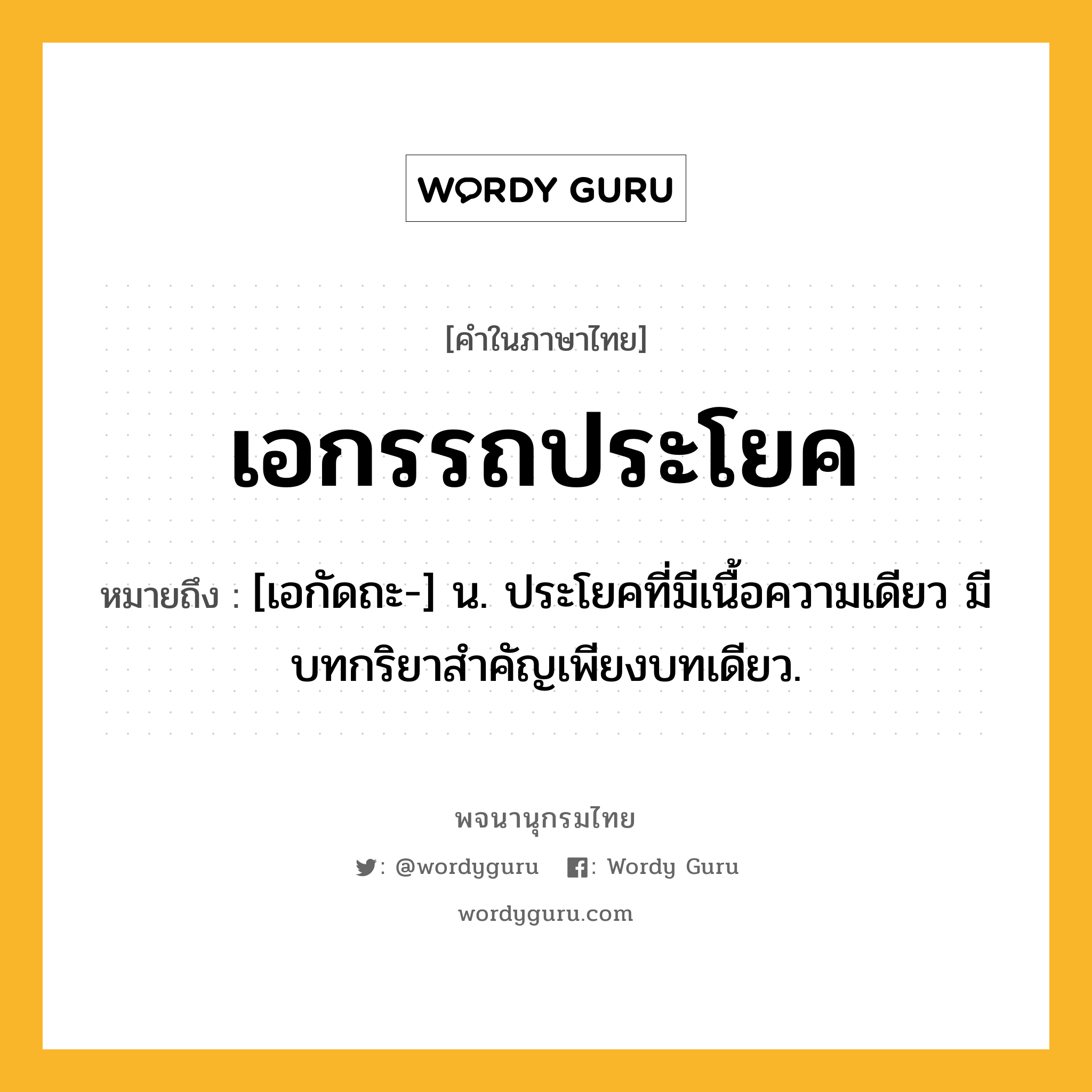 เอกรรถประโยค หมายถึงอะไร?, คำในภาษาไทย เอกรรถประโยค หมายถึง [เอกัดถะ-] น. ประโยคที่มีเนื้อความเดียว มีบทกริยาสําคัญเพียงบทเดียว.