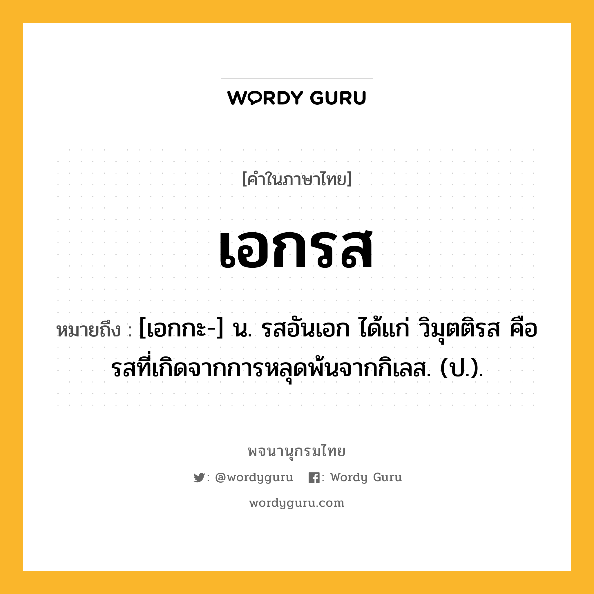 เอกรส หมายถึงอะไร?, คำในภาษาไทย เอกรส หมายถึง [เอกกะ-] น. รสอันเอก ได้แก่ วิมุตติรส คือ รสที่เกิดจากการหลุดพ้นจากกิเลส. (ป.).