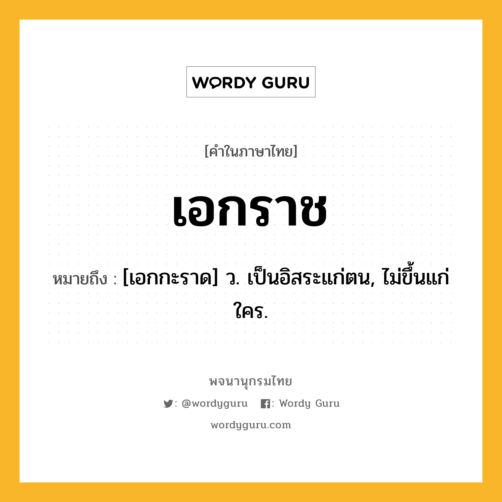 เอกราช หมายถึงอะไร?, คำในภาษาไทย เอกราช หมายถึง [เอกกะราด] ว. เป็นอิสระแก่ตน, ไม่ขึ้นแก่ใคร.