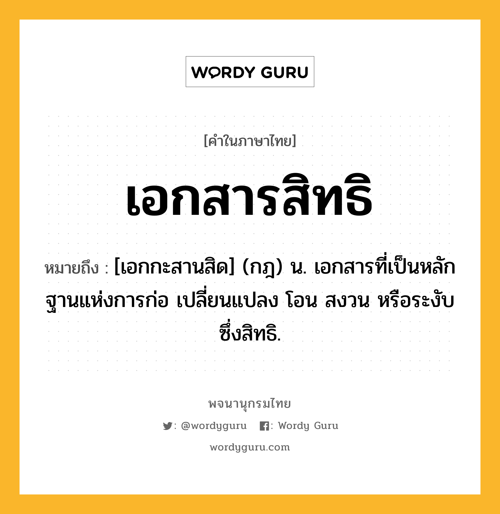 เอกสารสิทธิ ความหมาย หมายถึงอะไร?, คำในภาษาไทย เอกสารสิทธิ หมายถึง [เอกกะสานสิด] (กฎ) น. เอกสารที่เป็นหลักฐานแห่งการก่อ เปลี่ยนแปลง โอน สงวน หรือระงับซึ่งสิทธิ.