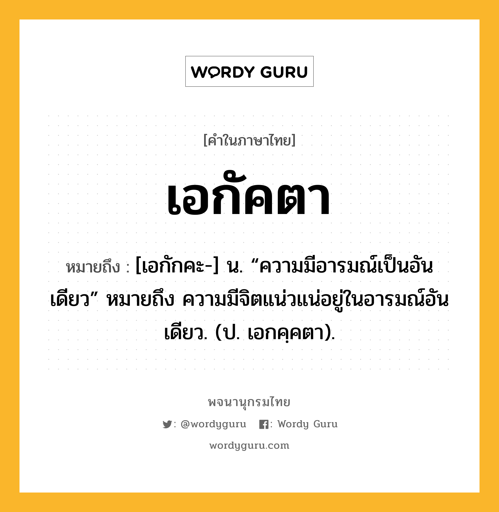 เอกัคตา ความหมาย หมายถึงอะไร?, คำในภาษาไทย เอกัคตา หมายถึง [เอกักคะ-] น. “ความมีอารมณ์เป็นอันเดียว” หมายถึง ความมีจิตแน่วแน่อยู่ในอารมณ์อันเดียว. (ป. เอกคฺคตา).