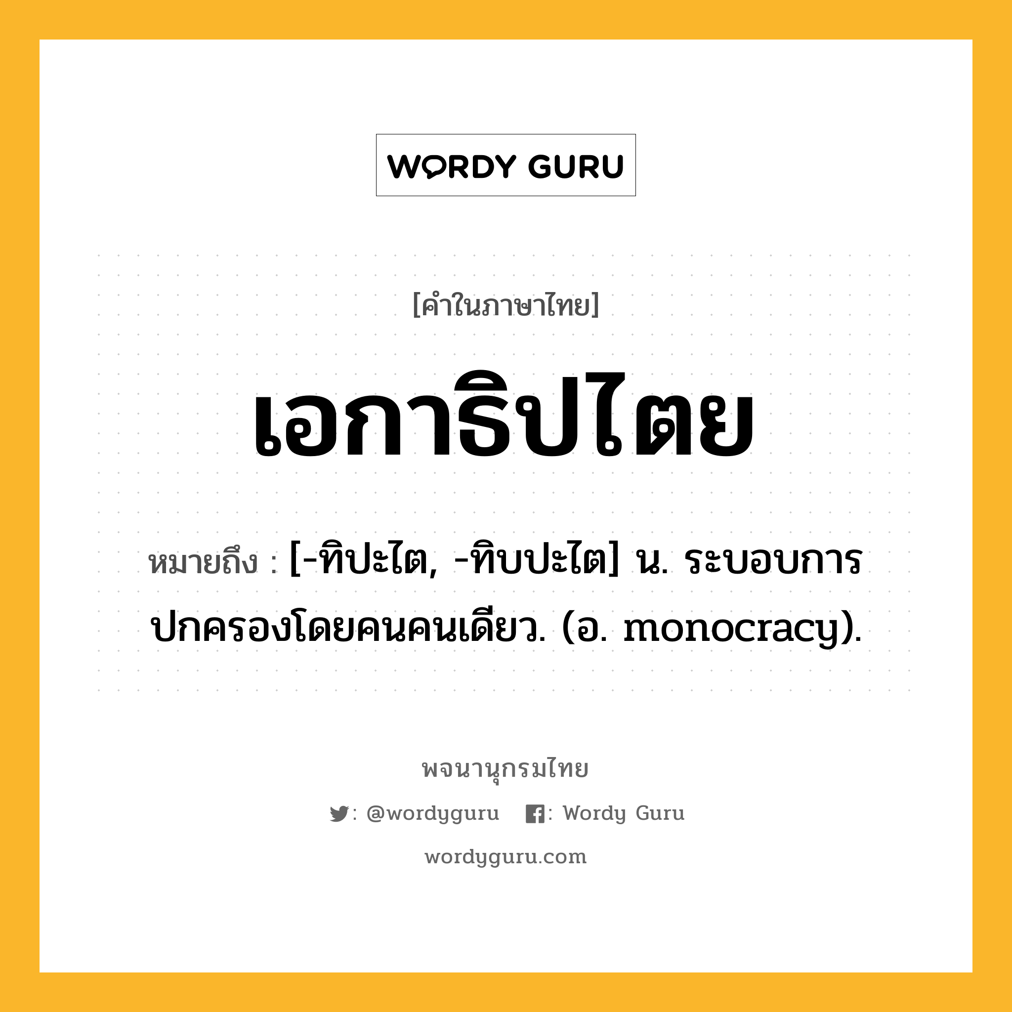 เอกาธิปไตย ความหมาย หมายถึงอะไร?, คำในภาษาไทย เอกาธิปไตย หมายถึง [-ทิปะไต, -ทิบปะไต] น. ระบอบการปกครองโดยคนคนเดียว. (อ. monocracy).