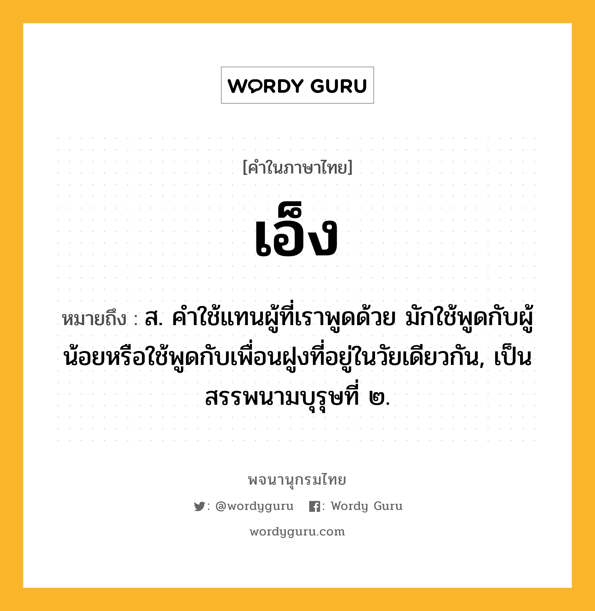 เอ็ง หมายถึงอะไร?, คำในภาษาไทย เอ็ง หมายถึง ส. คําใช้แทนผู้ที่เราพูดด้วย มักใช้พูดกับผู้น้อยหรือใช้พูดกับเพื่อนฝูงที่อยู่ในวัยเดียวกัน, เป็นสรรพนามบุรุษที่ ๒.