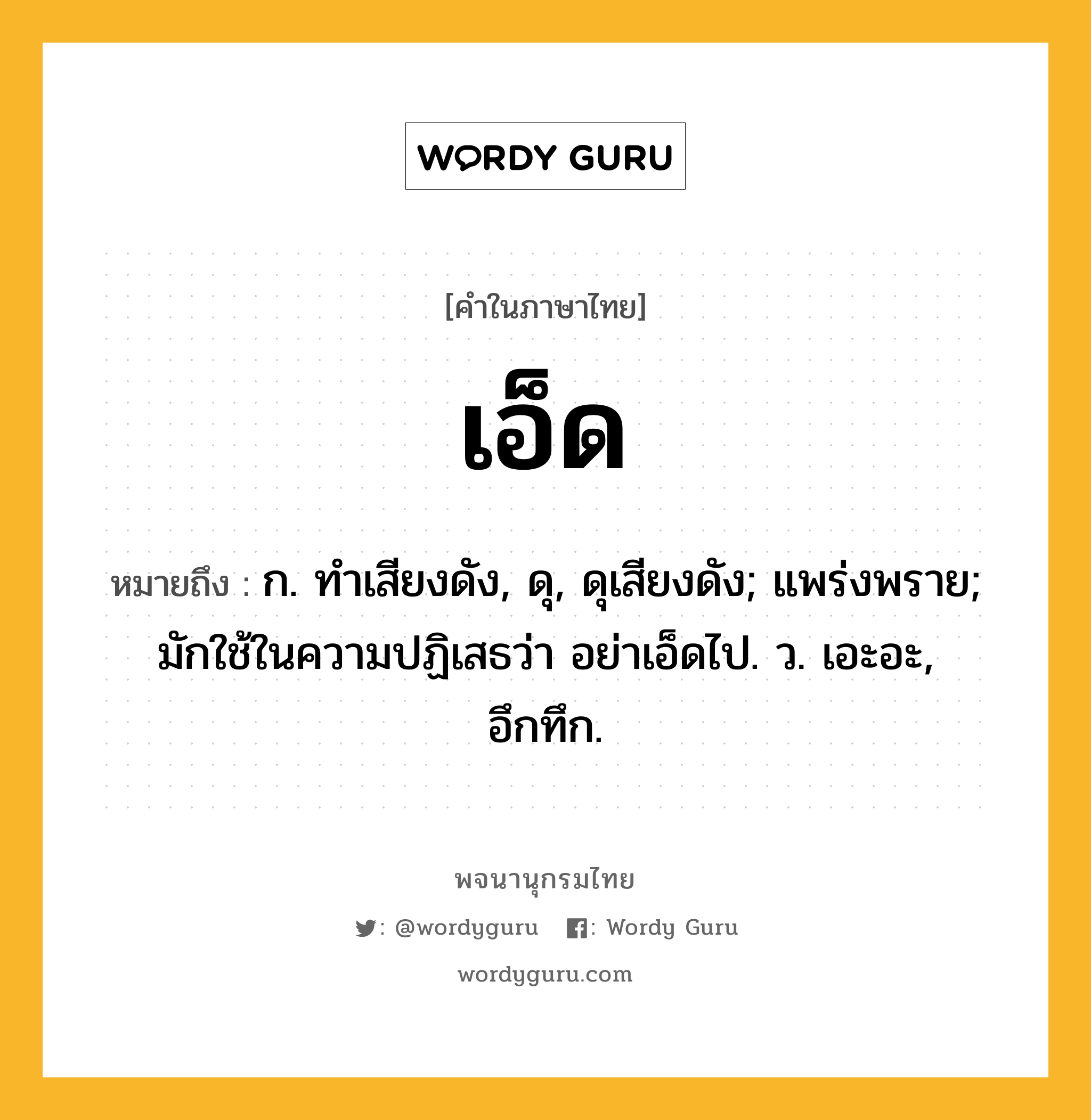 เอ็ด หมายถึงอะไร?, คำในภาษาไทย เอ็ด หมายถึง ก. ทําเสียงดัง, ดุ, ดุเสียงดัง; แพร่งพราย; มักใช้ในความปฏิเสธว่า อย่าเอ็ดไป. ว. เอะอะ, อึกทึก.