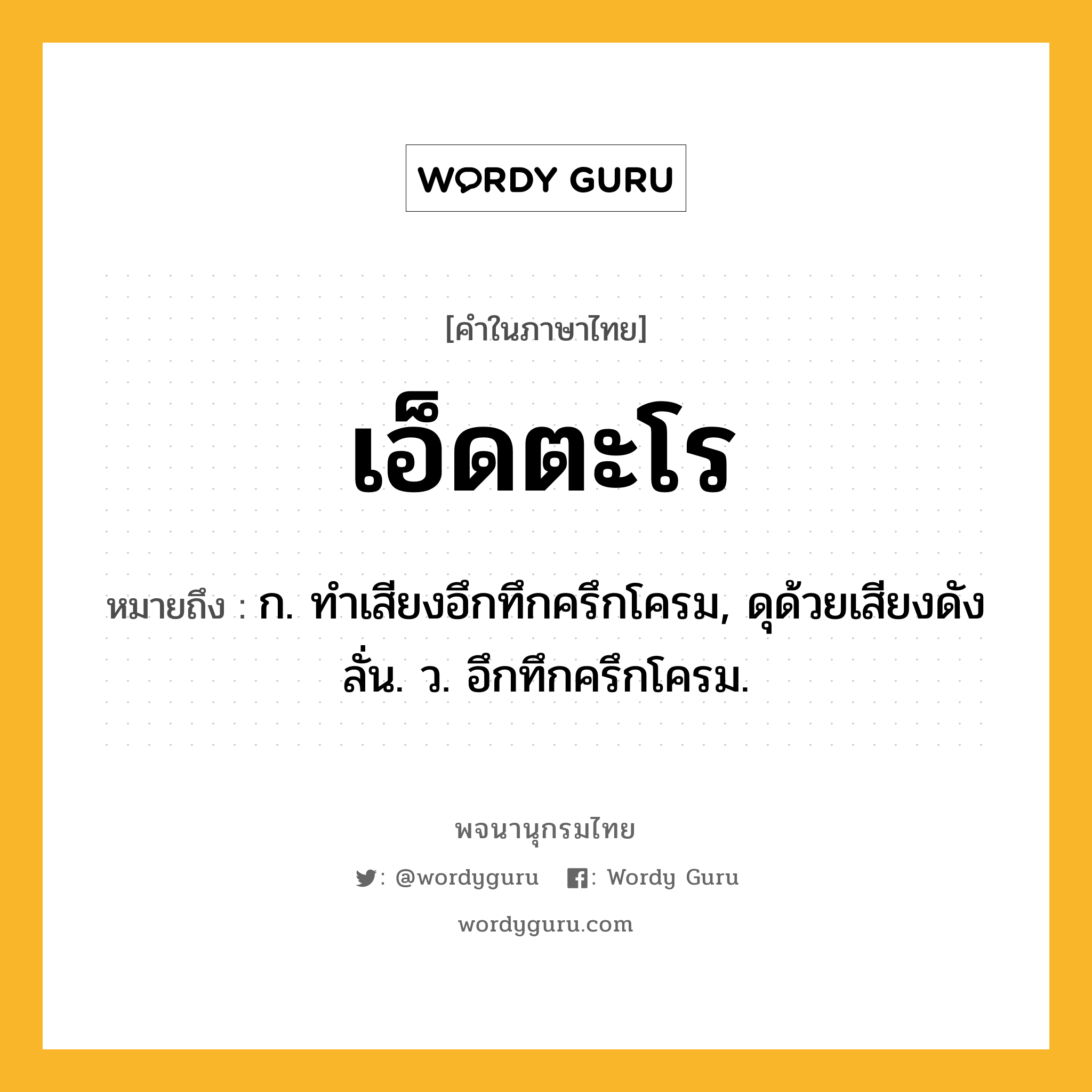 เอ็ดตะโร ความหมาย หมายถึงอะไร?, คำในภาษาไทย เอ็ดตะโร หมายถึง ก. ทําเสียงอึกทึกครึกโครม, ดุด้วยเสียงดังลั่น. ว. อึกทึกครึกโครม.