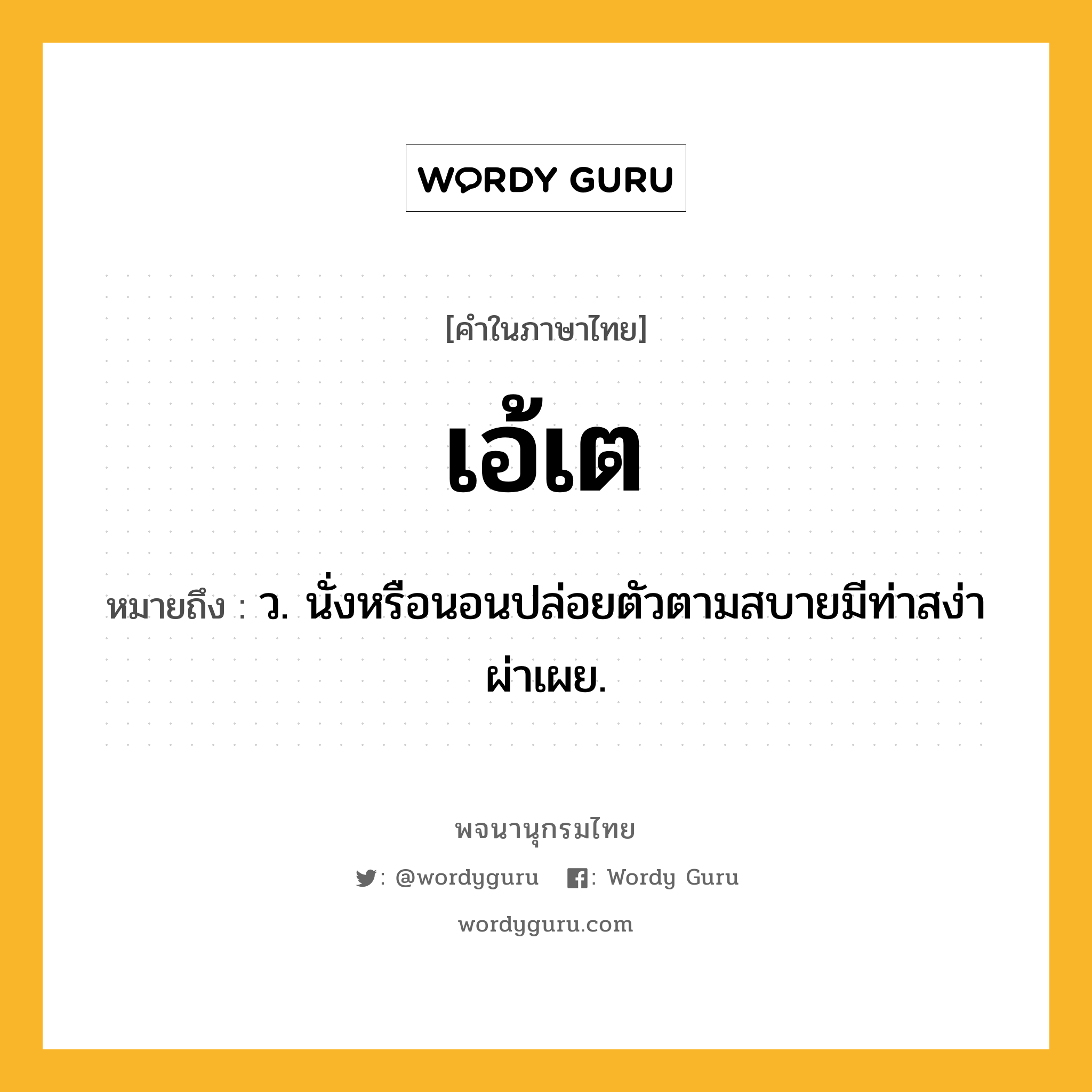 เอ้เต หมายถึงอะไร?, คำในภาษาไทย เอ้เต หมายถึง ว. นั่งหรือนอนปล่อยตัวตามสบายมีท่าสง่าผ่าเผย.