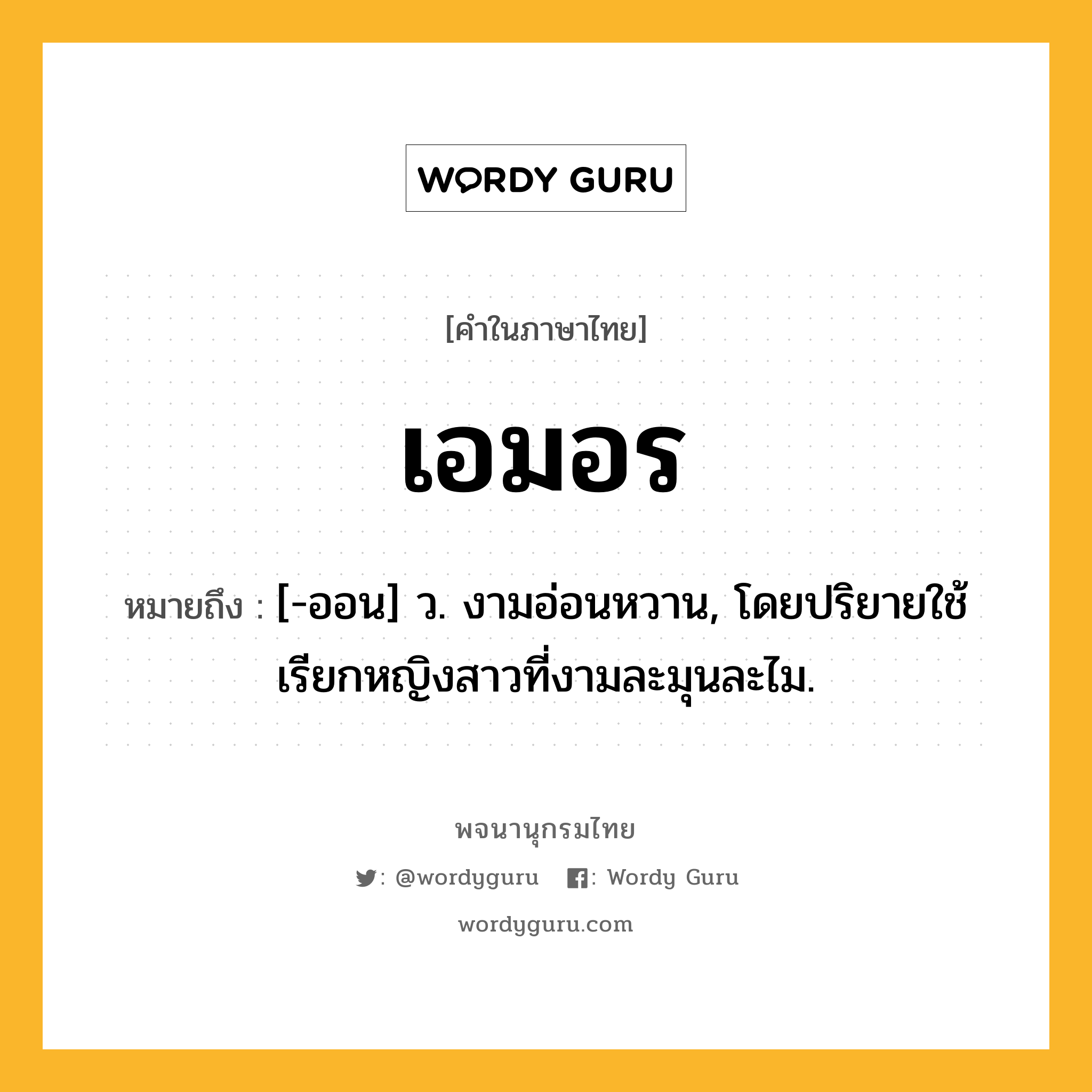 เอมอร หมายถึงอะไร?, คำในภาษาไทย เอมอร หมายถึง [-ออน] ว. งามอ่อนหวาน, โดยปริยายใช้เรียกหญิงสาวที่งามละมุนละไม.