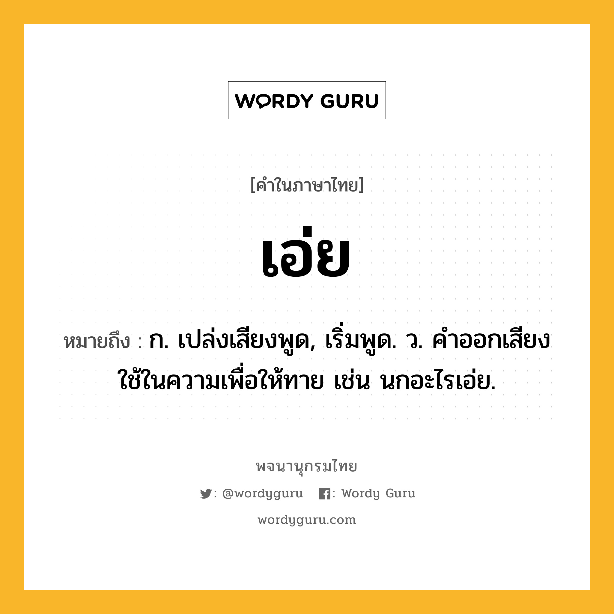 เอ่ย หมายถึงอะไร?, คำในภาษาไทย เอ่ย หมายถึง ก. เปล่งเสียงพูด, เริ่มพูด. ว. คําออกเสียงใช้ในความเพื่อให้ทาย เช่น นกอะไรเอ่ย.