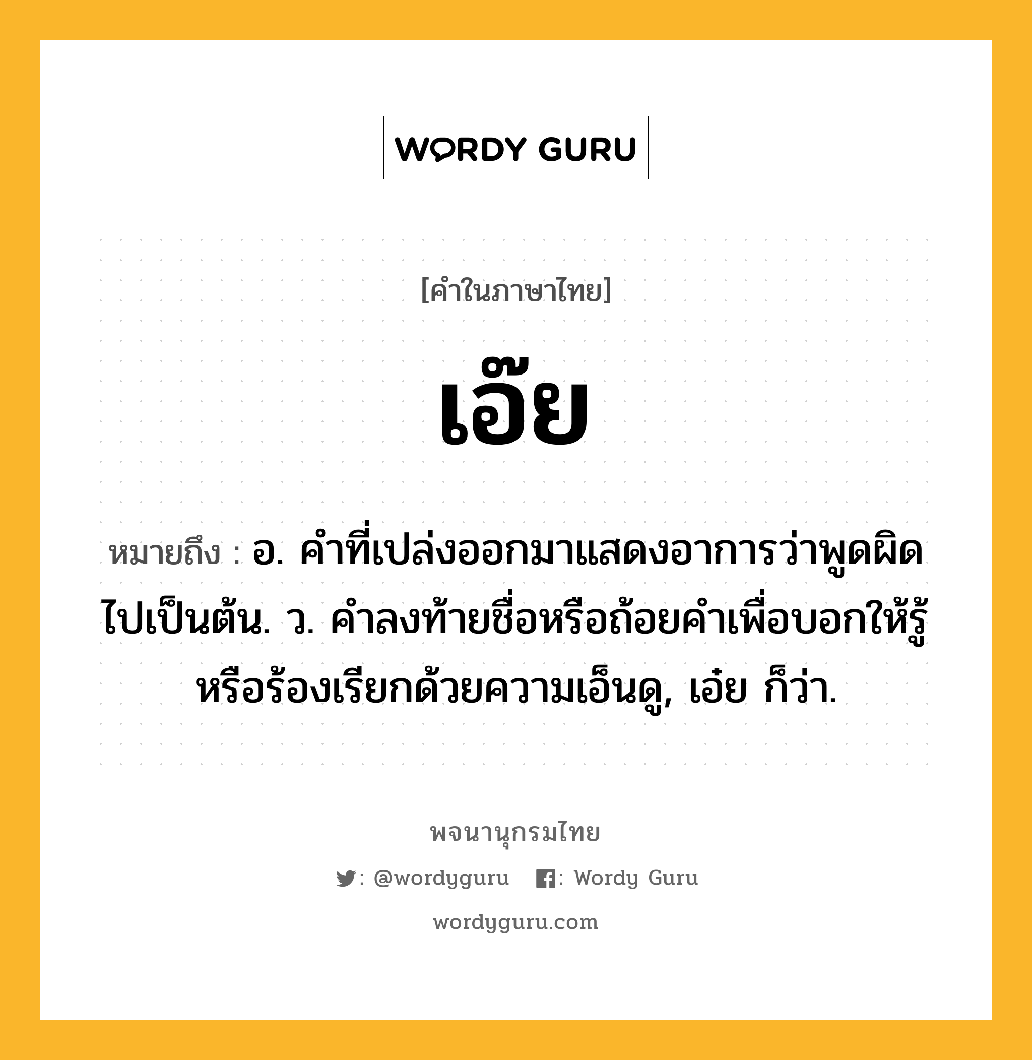 เอ๊ย ความหมาย หมายถึงอะไร?, คำในภาษาไทย เอ๊ย หมายถึง อ. คําที่เปล่งออกมาแสดงอาการว่าพูดผิดไปเป็นต้น. ว. คําลงท้ายชื่อหรือถ้อยคําเพื่อบอกให้รู้หรือร้องเรียกด้วยความเอ็นดู, เอ๋ย ก็ว่า.