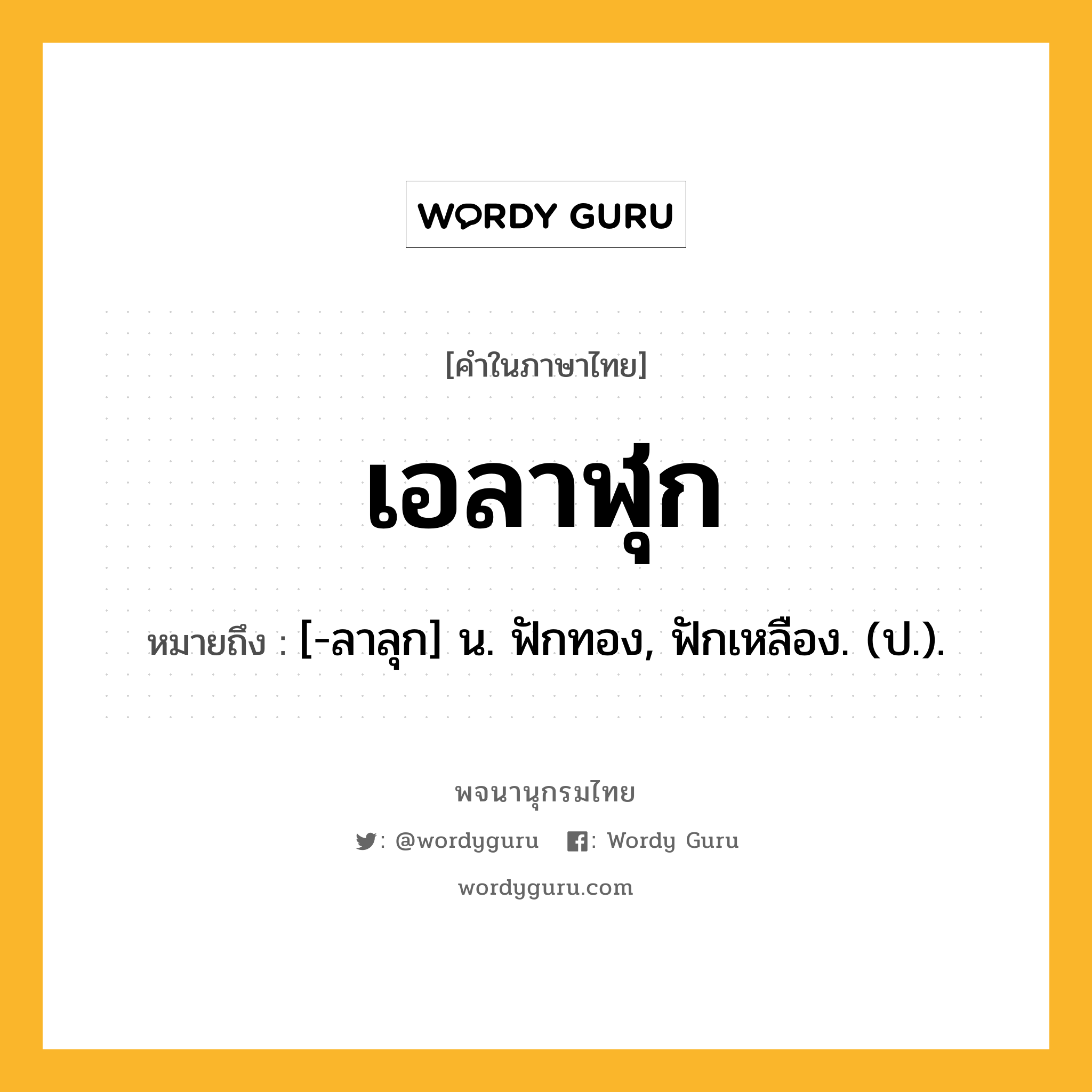 เอลาฬุก หมายถึงอะไร?, คำในภาษาไทย เอลาฬุก หมายถึง [-ลาลุก] น. ฟักทอง, ฟักเหลือง. (ป.).