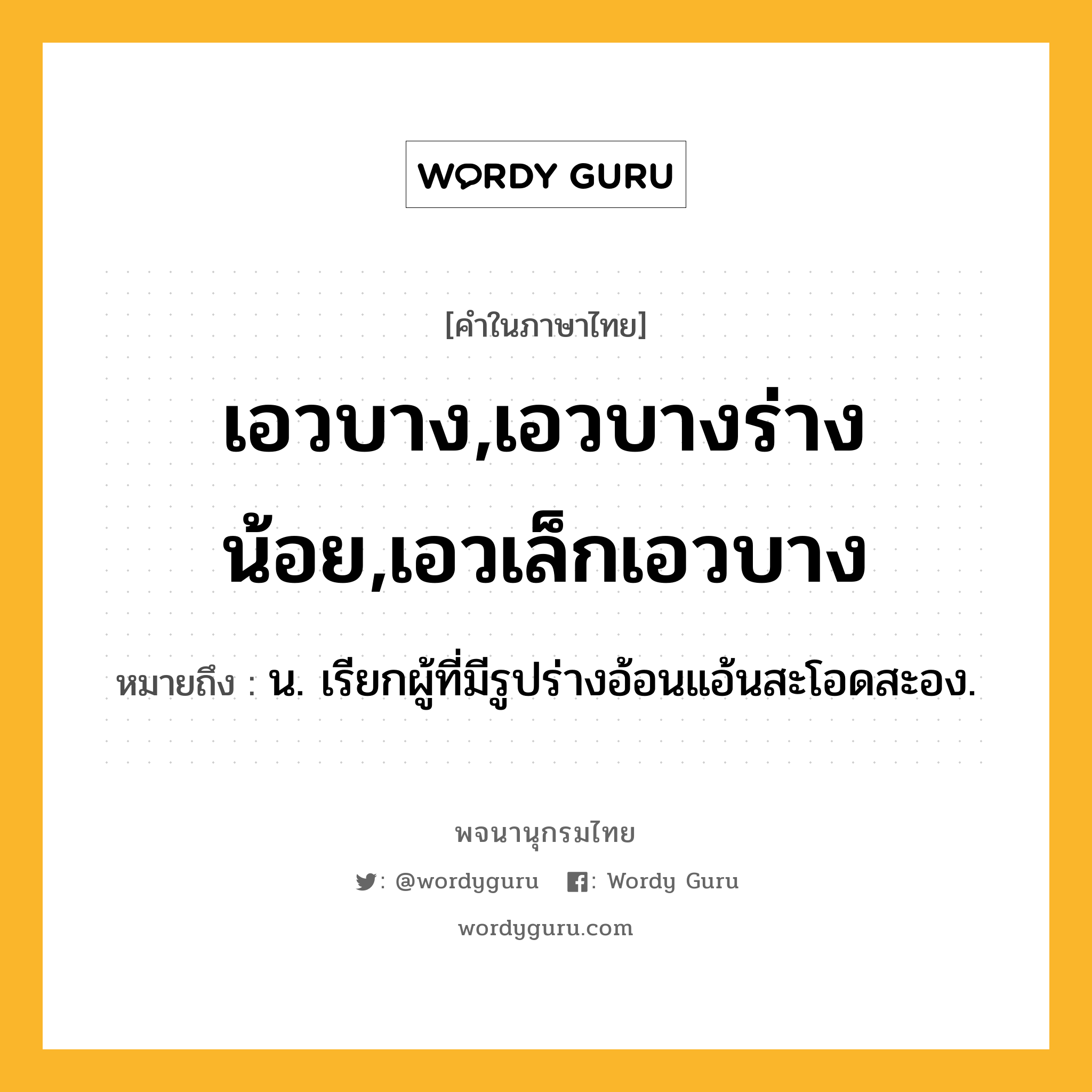 เอวบาง,เอวบางร่างน้อย,เอวเล็กเอวบาง หมายถึงอะไร?, คำในภาษาไทย เอวบาง,เอวบางร่างน้อย,เอวเล็กเอวบาง หมายถึง น. เรียกผู้ที่มีรูปร่างอ้อนแอ้นสะโอดสะอง.