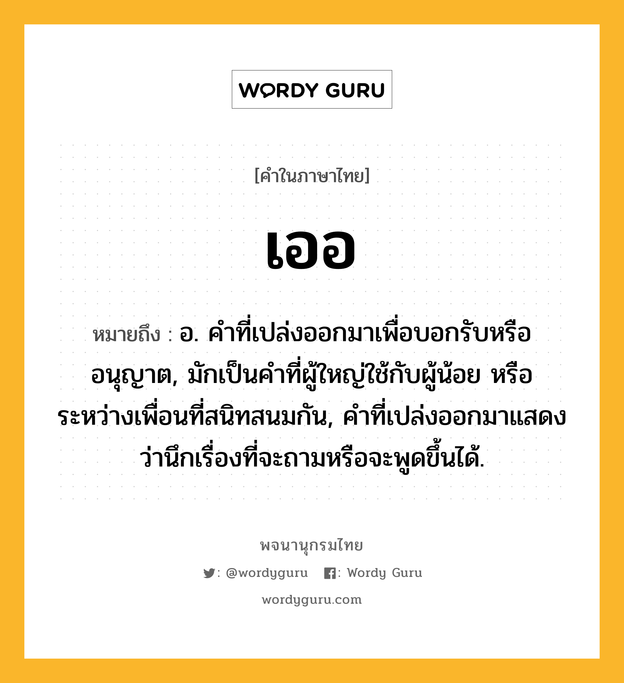 เออ หมายถึงอะไร?, คำในภาษาไทย เออ หมายถึง อ. คําที่เปล่งออกมาเพื่อบอกรับหรืออนุญาต, มักเป็นคําที่ผู้ใหญ่ใช้กับผู้น้อย หรือระหว่างเพื่อนที่สนิทสนมกัน, คําที่เปล่งออกมาแสดงว่านึกเรื่องที่จะถามหรือจะพูดขึ้นได้.