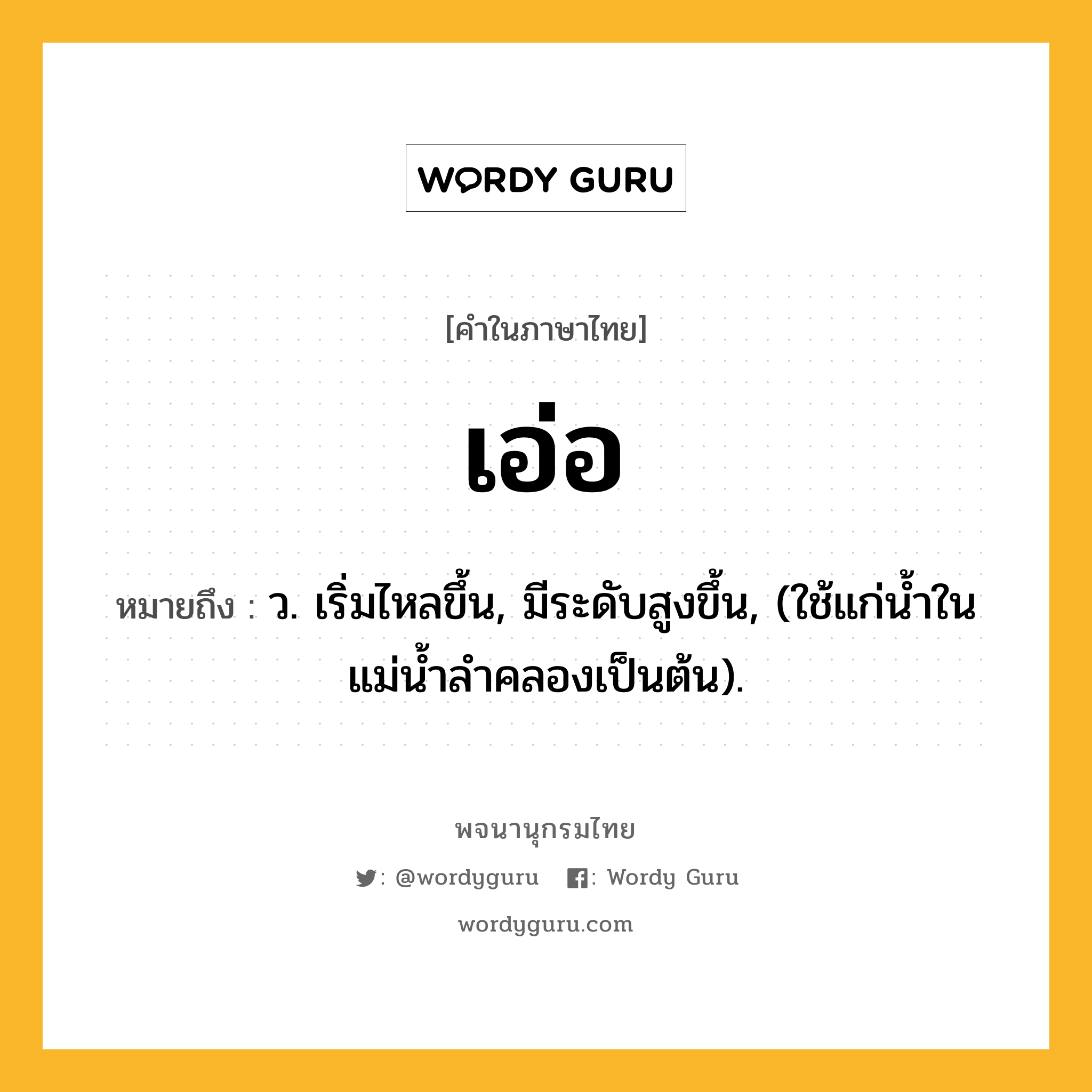 เอ่อ หมายถึงอะไร?, คำในภาษาไทย เอ่อ หมายถึง ว. เริ่มไหลขึ้น, มีระดับสูงขึ้น, (ใช้แก่นํ้าในแม่นํ้าลําคลองเป็นต้น).