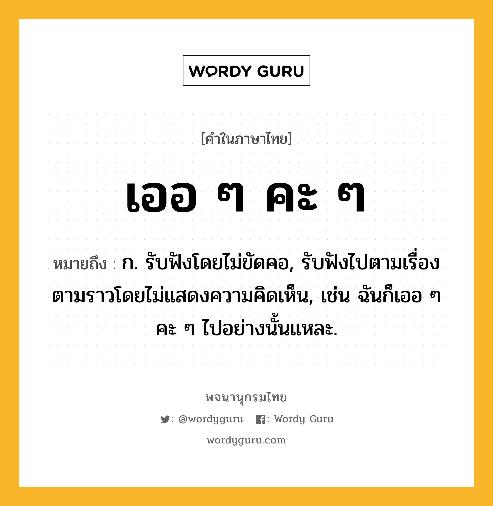 เออ ๆ คะ ๆ หมายถึงอะไร?, คำในภาษาไทย เออ ๆ คะ ๆ หมายถึง ก. รับฟังโดยไม่ขัดคอ, รับฟังไปตามเรื่องตามราวโดยไม่แสดงความคิดเห็น, เช่น ฉันก็เออ ๆ คะ ๆ ไปอย่างนั้นแหละ.