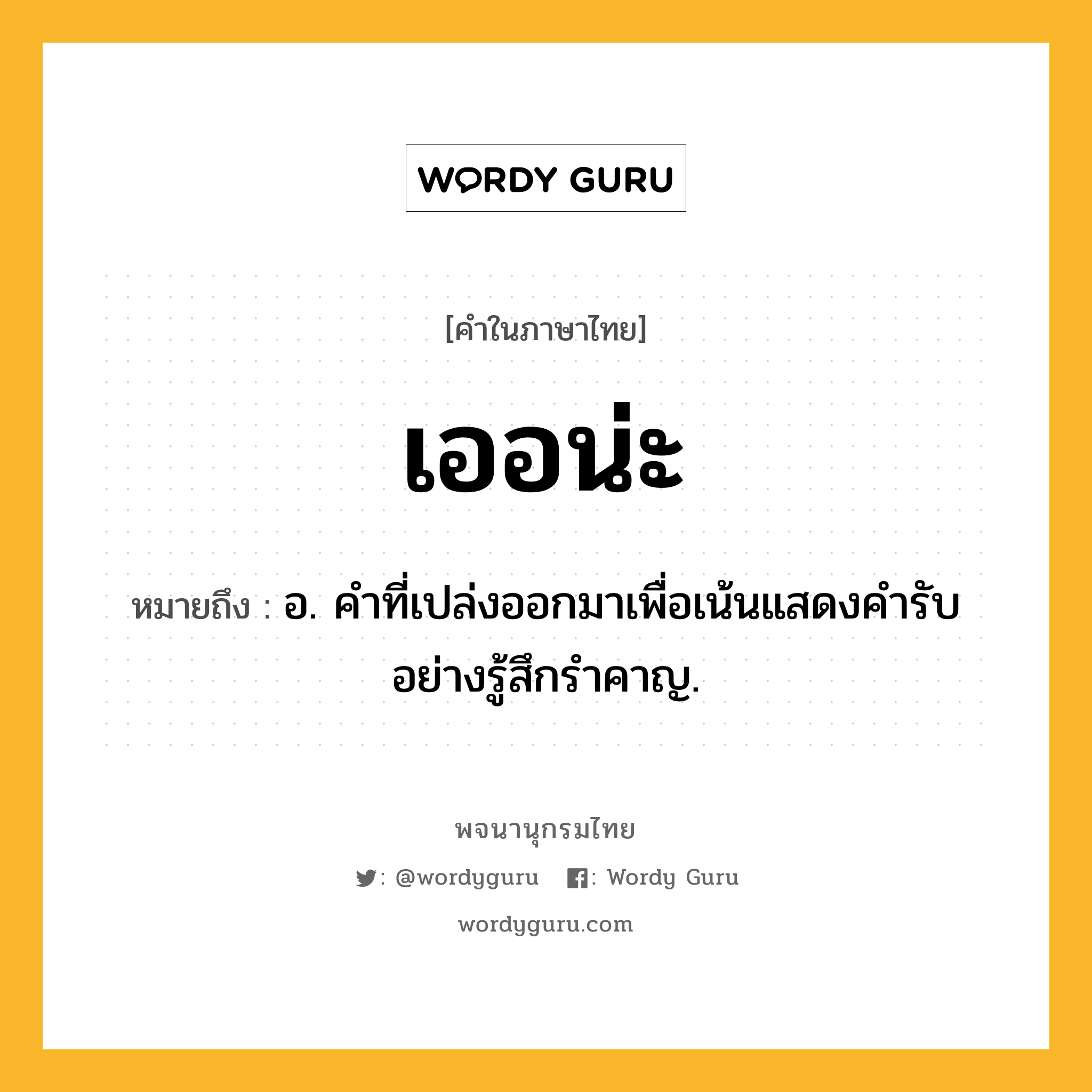 เออน่ะ หมายถึงอะไร?, คำในภาษาไทย เออน่ะ หมายถึง อ. คําที่เปล่งออกมาเพื่อเน้นแสดงคํารับอย่างรู้สึกรําคาญ.