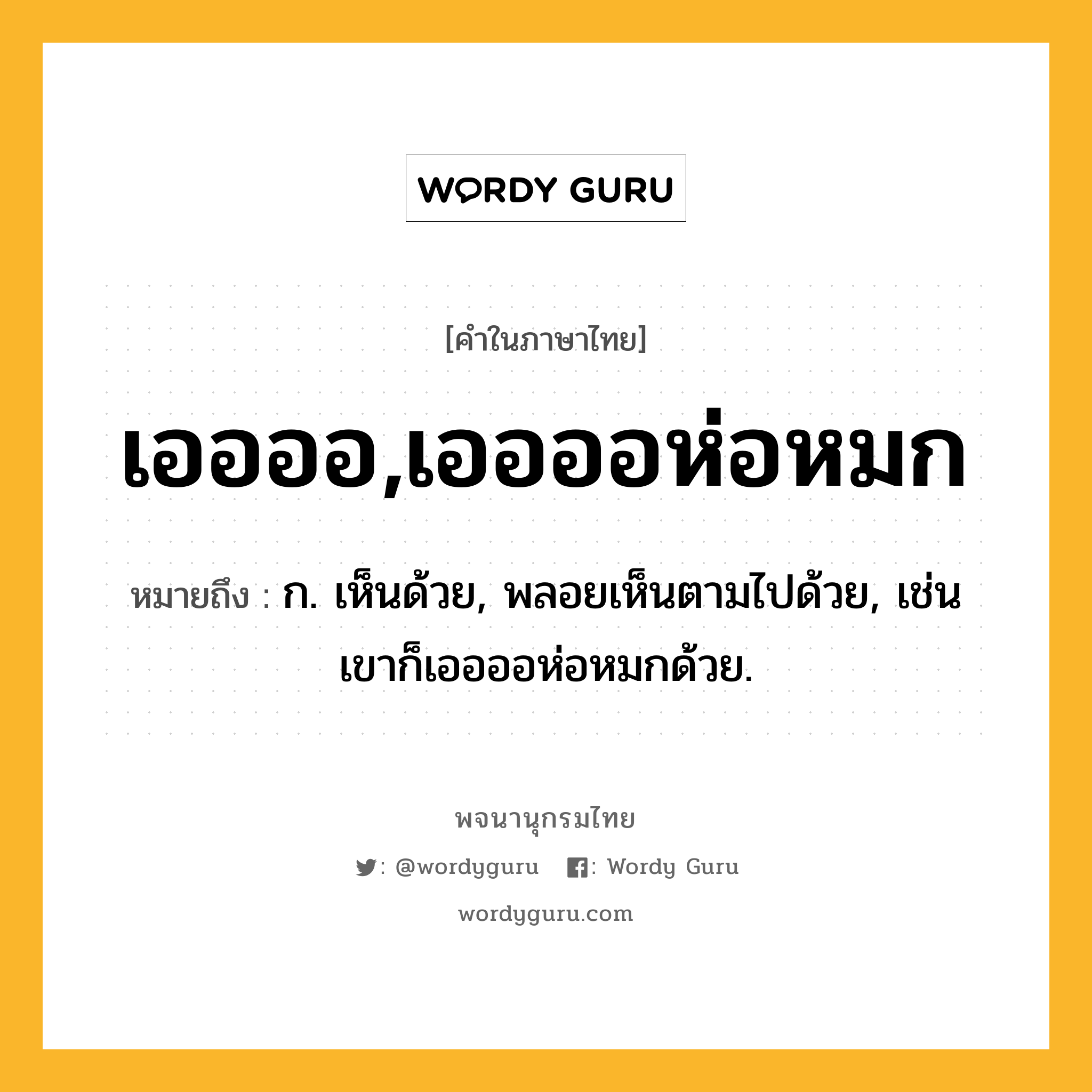 เออออ,เออออห่อหมก หมายถึงอะไร?, คำในภาษาไทย เออออ,เออออห่อหมก หมายถึง ก. เห็นด้วย, พลอยเห็นตามไปด้วย, เช่น เขาก็เออออห่อหมกด้วย.