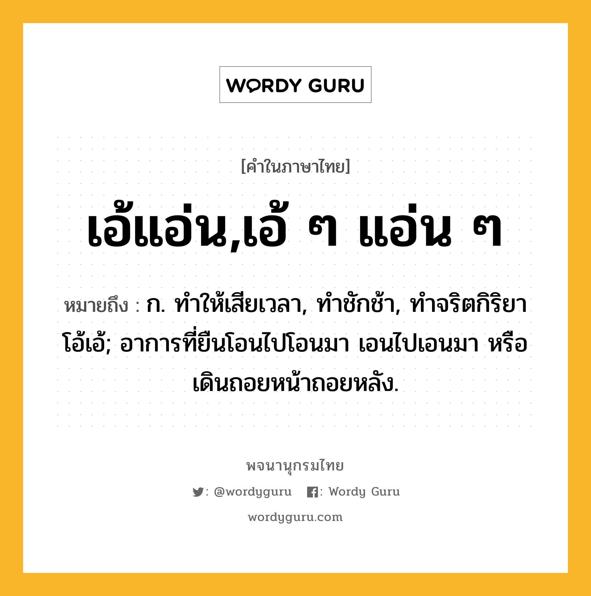 เอ้แอ่น,เอ้ ๆ แอ่น ๆ หมายถึงอะไร?, คำในภาษาไทย เอ้แอ่น,เอ้ ๆ แอ่น ๆ หมายถึง ก. ทําให้เสียเวลา, ทําชักช้า, ทําจริตกิริยาโอ้เอ้; อาการที่ยืนโอนไปโอนมา เอนไปเอนมา หรือ เดินถอยหน้าถอยหลัง.