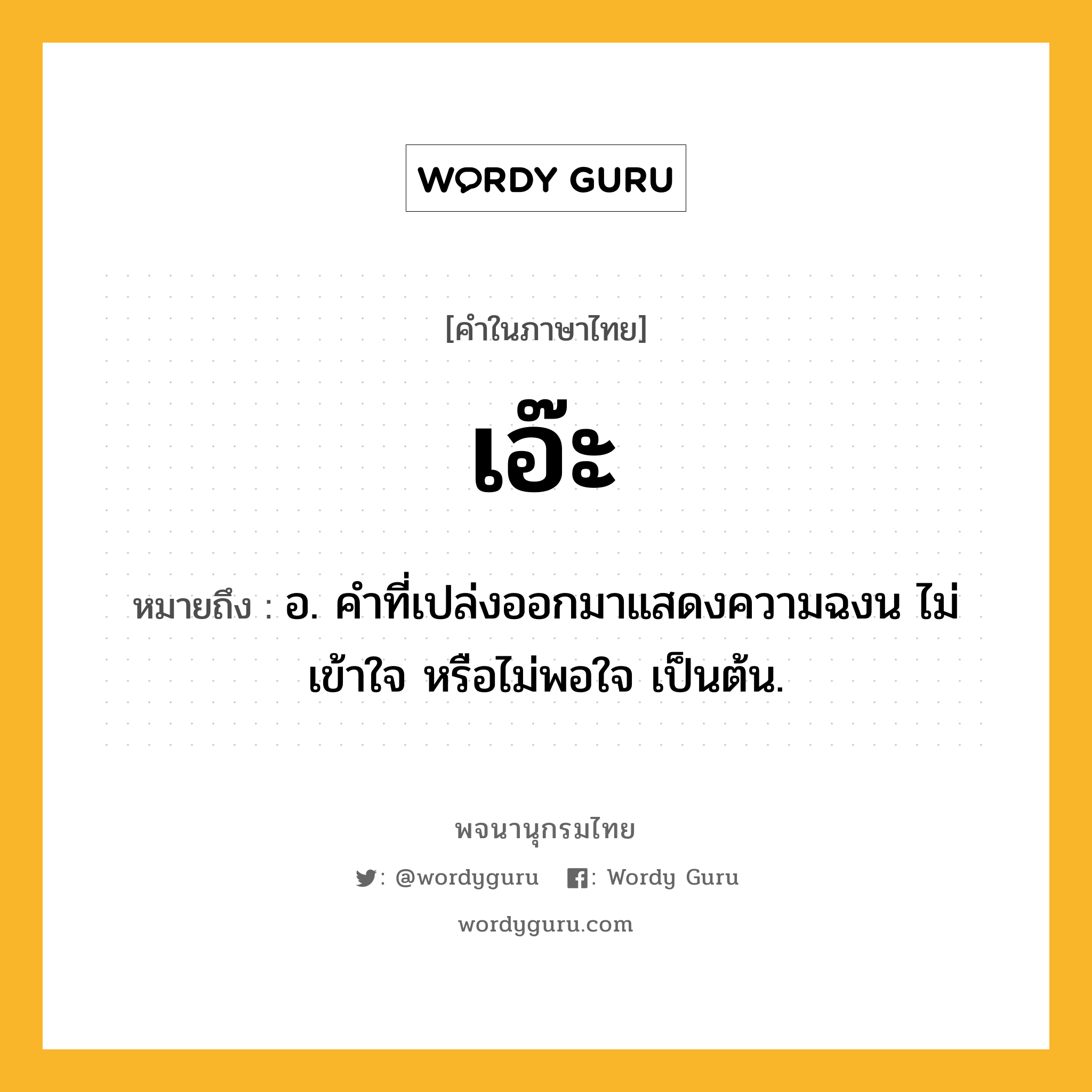 เอ๊ะ หมายถึงอะไร?, คำในภาษาไทย เอ๊ะ หมายถึง อ. คําที่เปล่งออกมาแสดงความฉงน ไม่เข้าใจ หรือไม่พอใจ เป็นต้น.