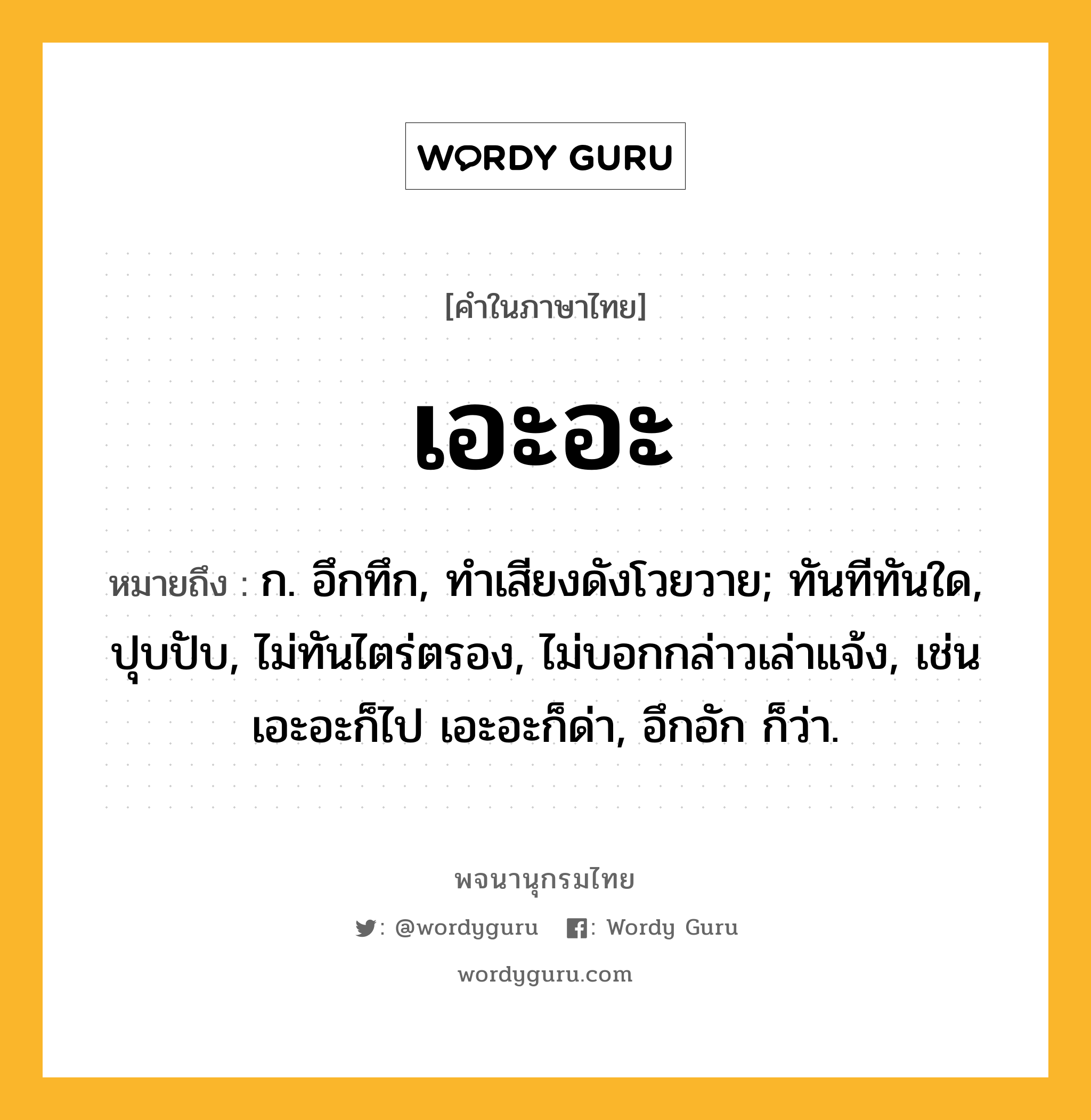 เอะอะ หมายถึงอะไร?, คำในภาษาไทย เอะอะ หมายถึง ก. อึกทึก, ทําเสียงดังโวยวาย; ทันทีทันใด, ปุบปับ, ไม่ทันไตร่ตรอง, ไม่บอกกล่าวเล่าแจ้ง, เช่น เอะอะก็ไป เอะอะก็ด่า, อึกอัก ก็ว่า.