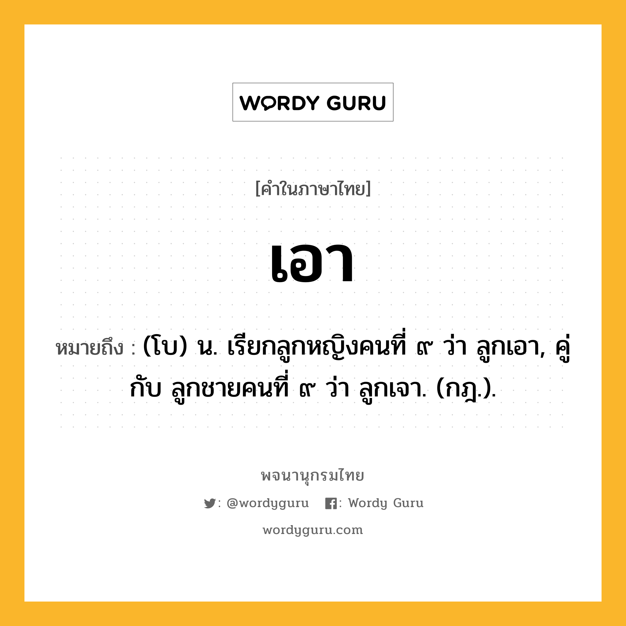 เอา หมายถึงอะไร?, คำในภาษาไทย เอา หมายถึง (โบ) น. เรียกลูกหญิงคนที่ ๙ ว่า ลูกเอา, คู่กับ ลูกชายคนที่ ๙ ว่า ลูกเจา. (กฎ.).