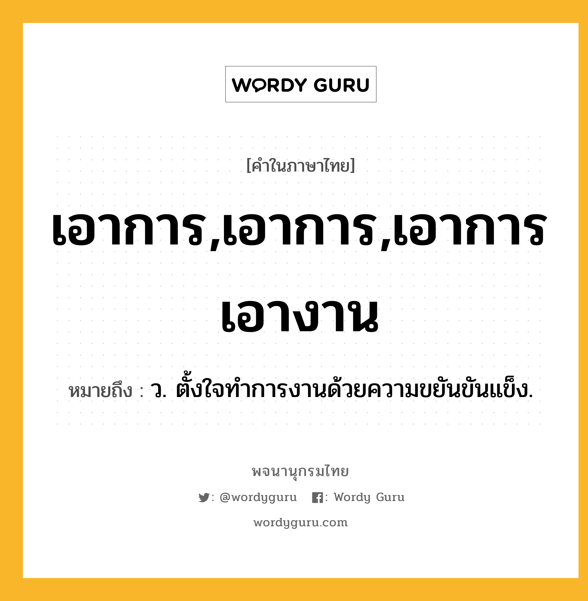 เอาการ,เอาการ,เอาการเอางาน ความหมาย หมายถึงอะไร?, คำในภาษาไทย เอาการ,เอาการ,เอาการเอางาน หมายถึง ว. ตั้งใจทําการงานด้วยความขยันขันแข็ง.