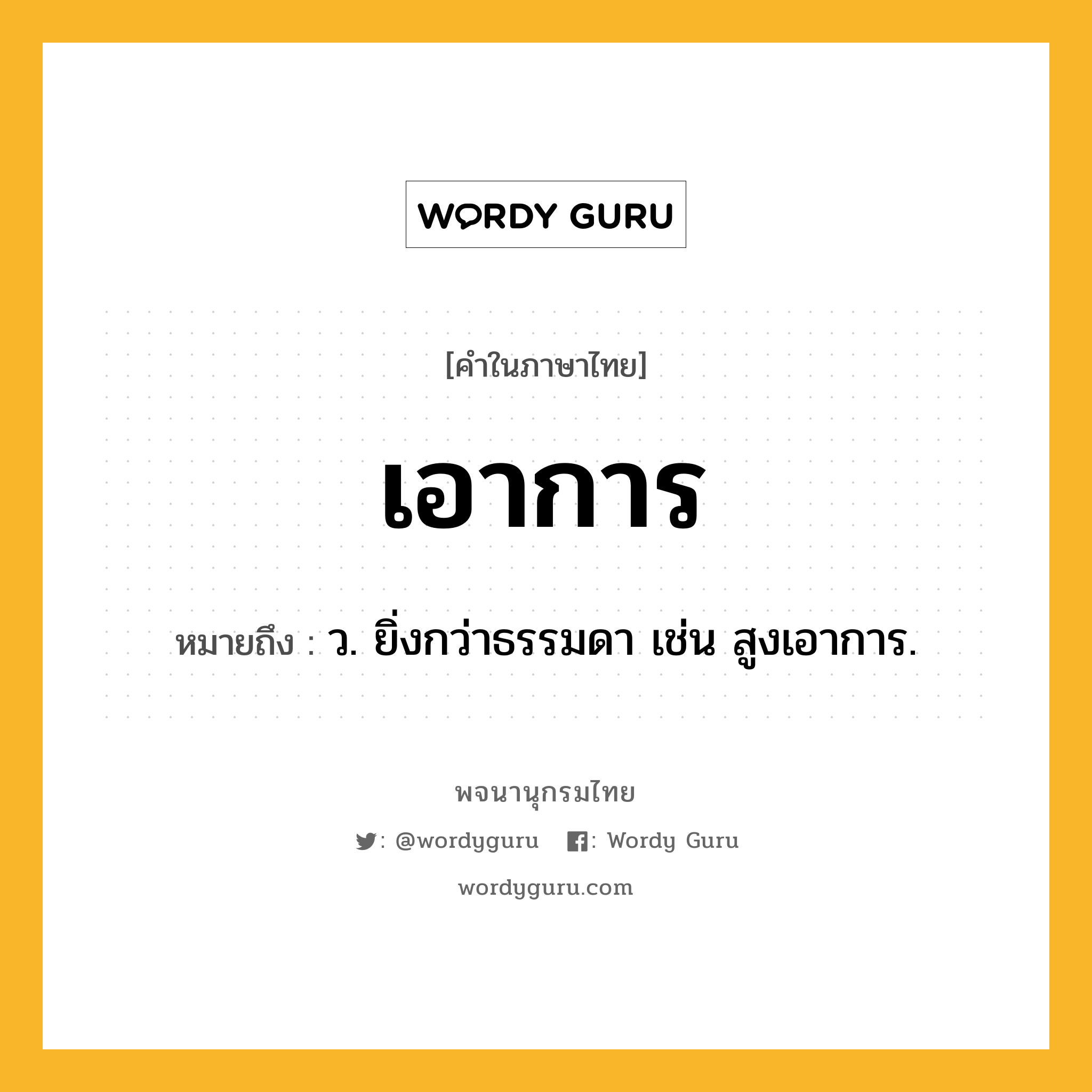 เอาการ หมายถึงอะไร?, คำในภาษาไทย เอาการ หมายถึง ว. ยิ่งกว่าธรรมดา เช่น สูงเอาการ.