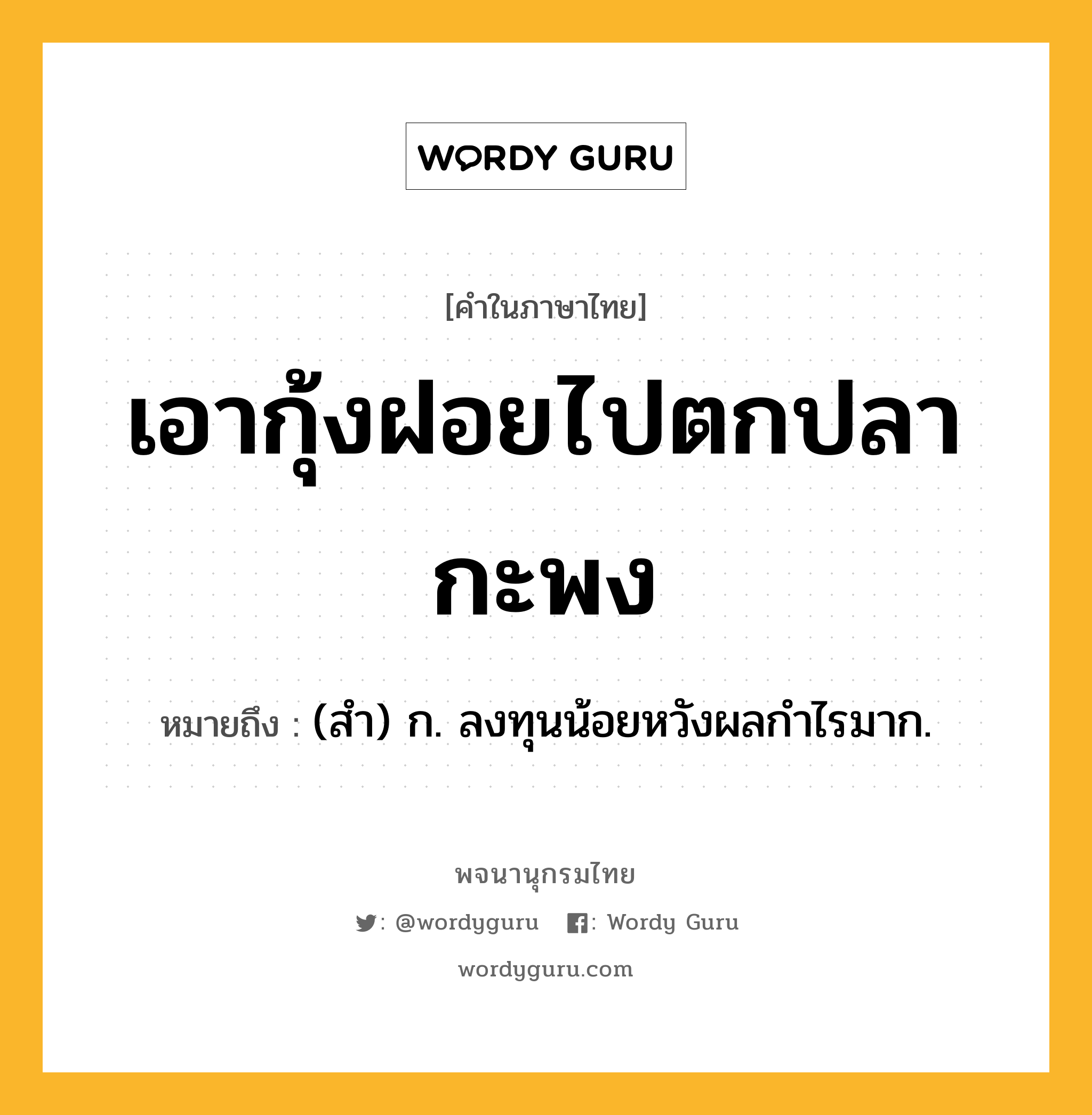 เอากุ้งฝอยไปตกปลากะพง หมายถึงอะไร?, คำในภาษาไทย เอากุ้งฝอยไปตกปลากะพง หมายถึง (สํา) ก. ลงทุนน้อยหวังผลกําไรมาก.