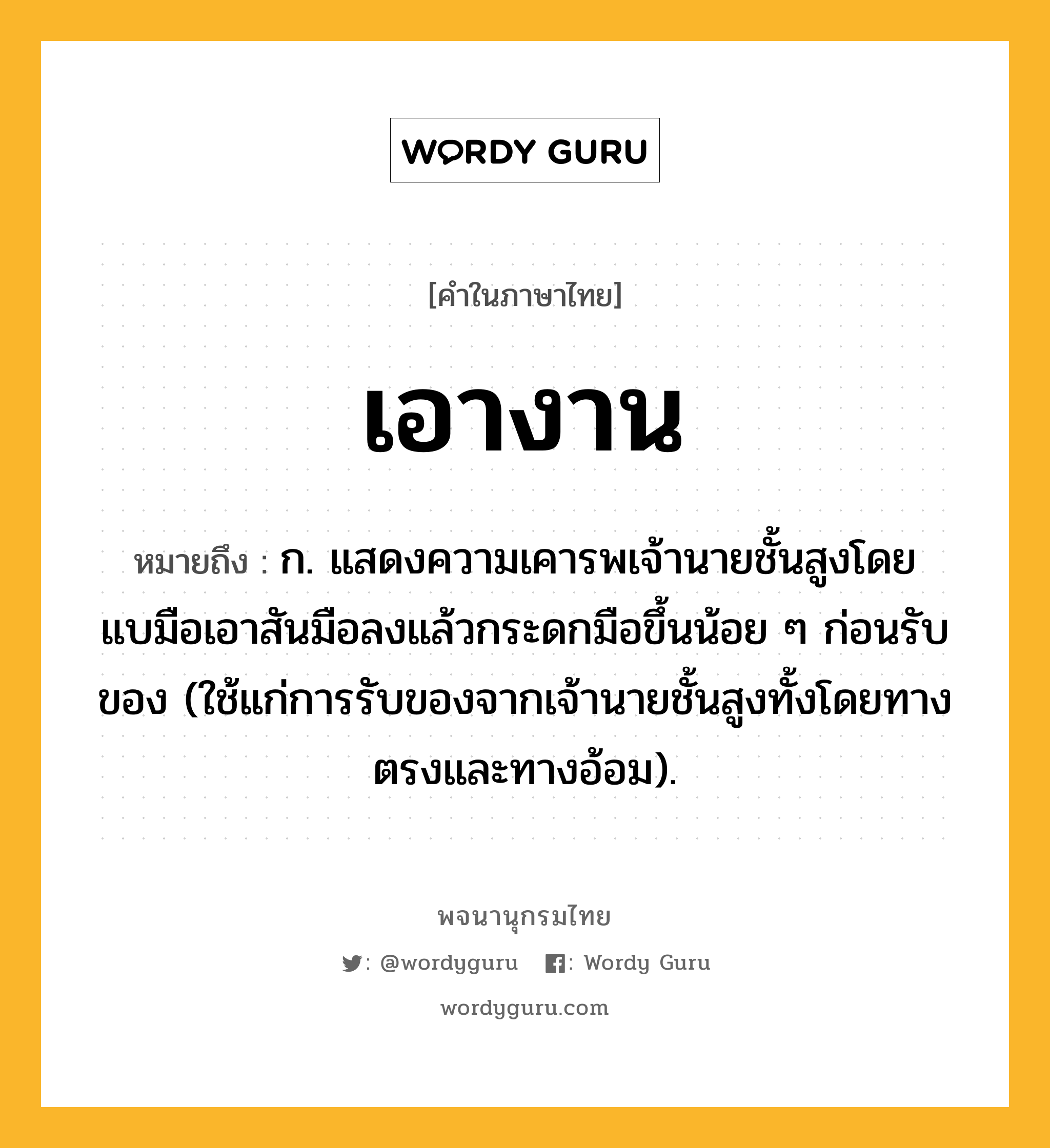 เอางาน หมายถึงอะไร?, คำในภาษาไทย เอางาน หมายถึง ก. แสดงความเคารพเจ้านายชั้นสูงโดยแบมือเอาสันมือลงแล้วกระดกมือขึ้นน้อย ๆ ก่อนรับของ (ใช้แก่การรับของจากเจ้านายชั้นสูงทั้งโดยทางตรงและทางอ้อม).