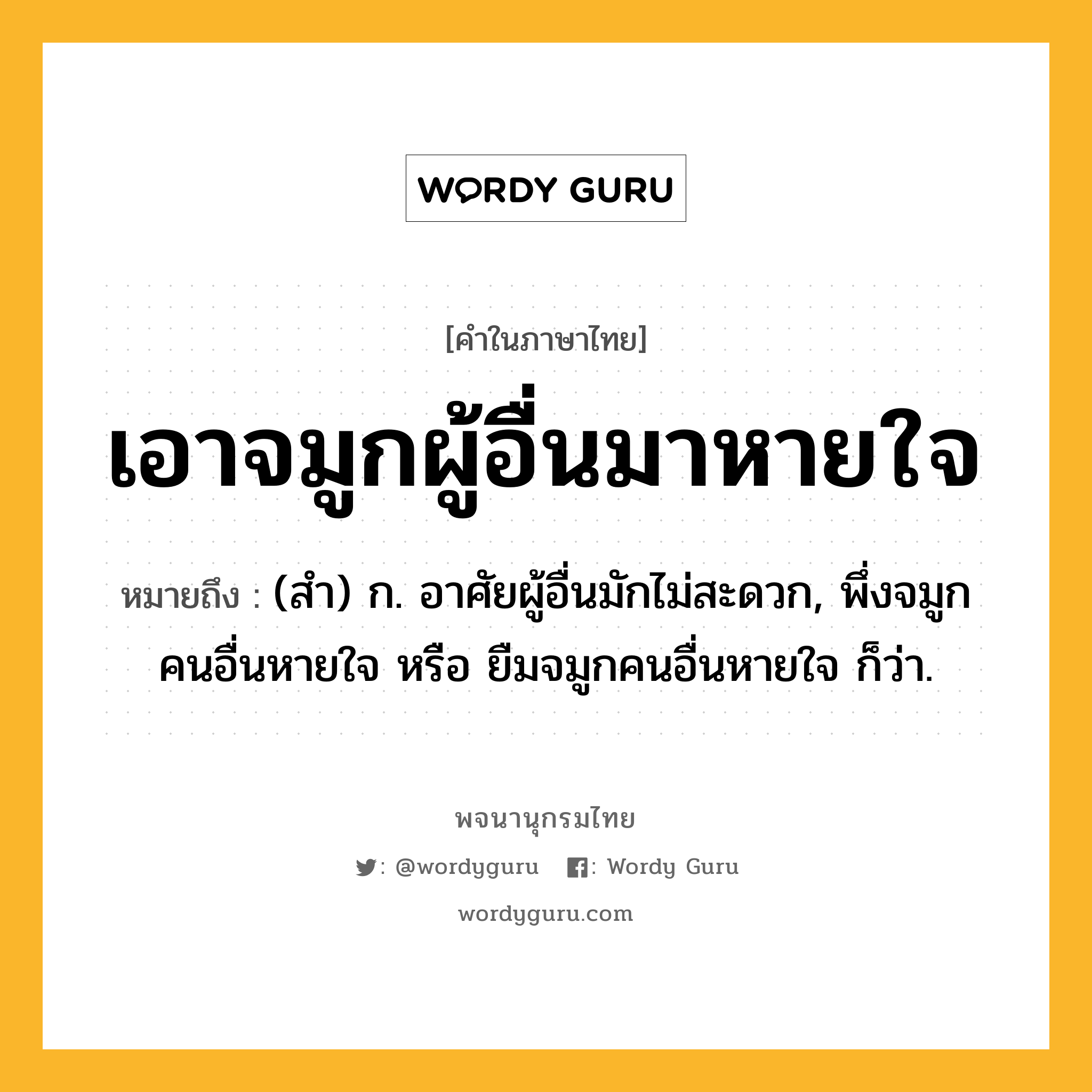 เอาจมูกผู้อื่นมาหายใจ หมายถึงอะไร?, คำในภาษาไทย เอาจมูกผู้อื่นมาหายใจ หมายถึง (สํา) ก. อาศัยผู้อื่นมักไม่สะดวก, พึ่งจมูกคนอื่นหายใจ หรือ ยืมจมูกคนอื่นหายใจ ก็ว่า.