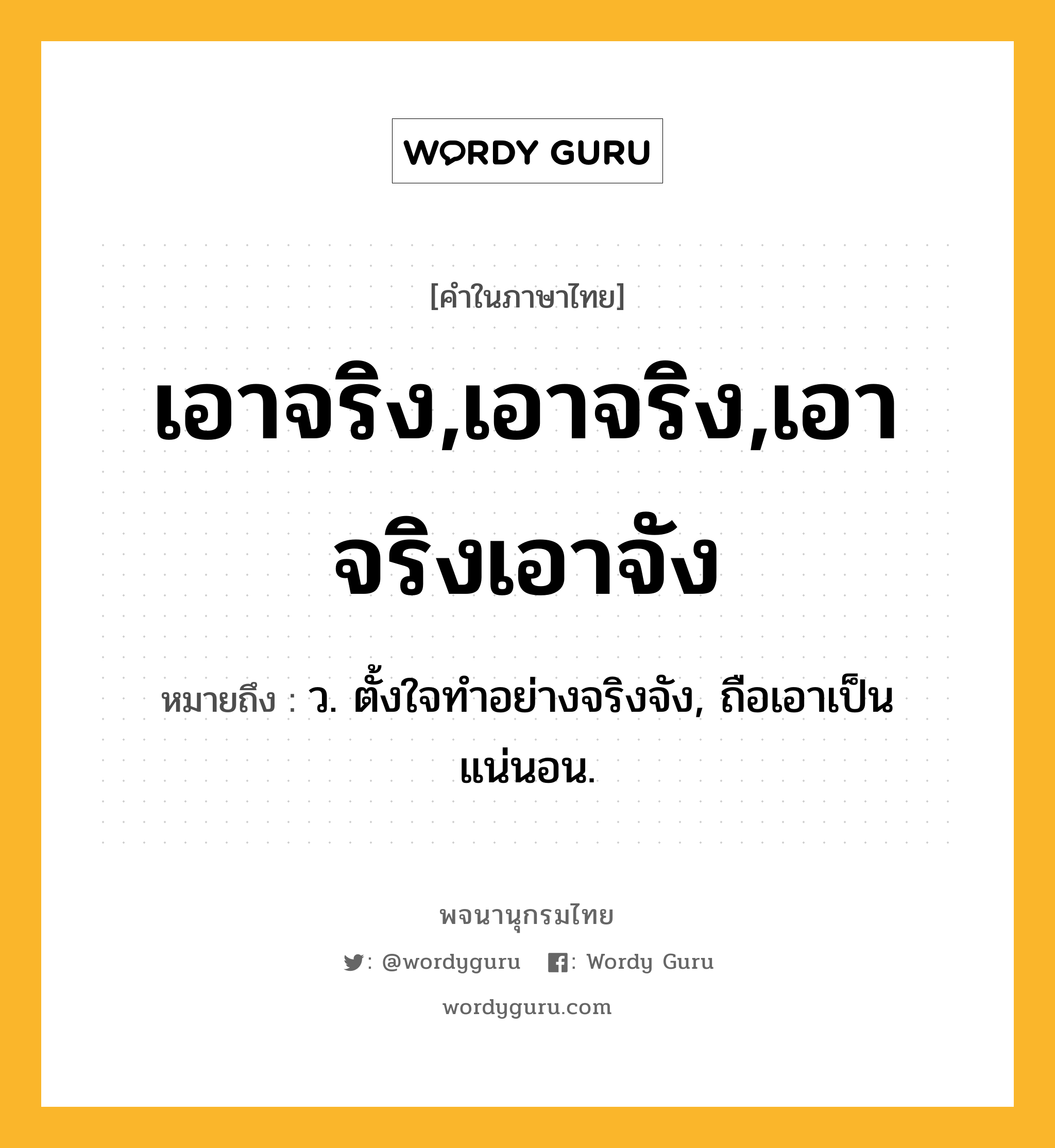 เอาจริง,เอาจริง,เอาจริงเอาจัง ความหมาย หมายถึงอะไร?, คำในภาษาไทย เอาจริง,เอาจริง,เอาจริงเอาจัง หมายถึง ว. ตั้งใจทําอย่างจริงจัง, ถือเอาเป็นแน่นอน.