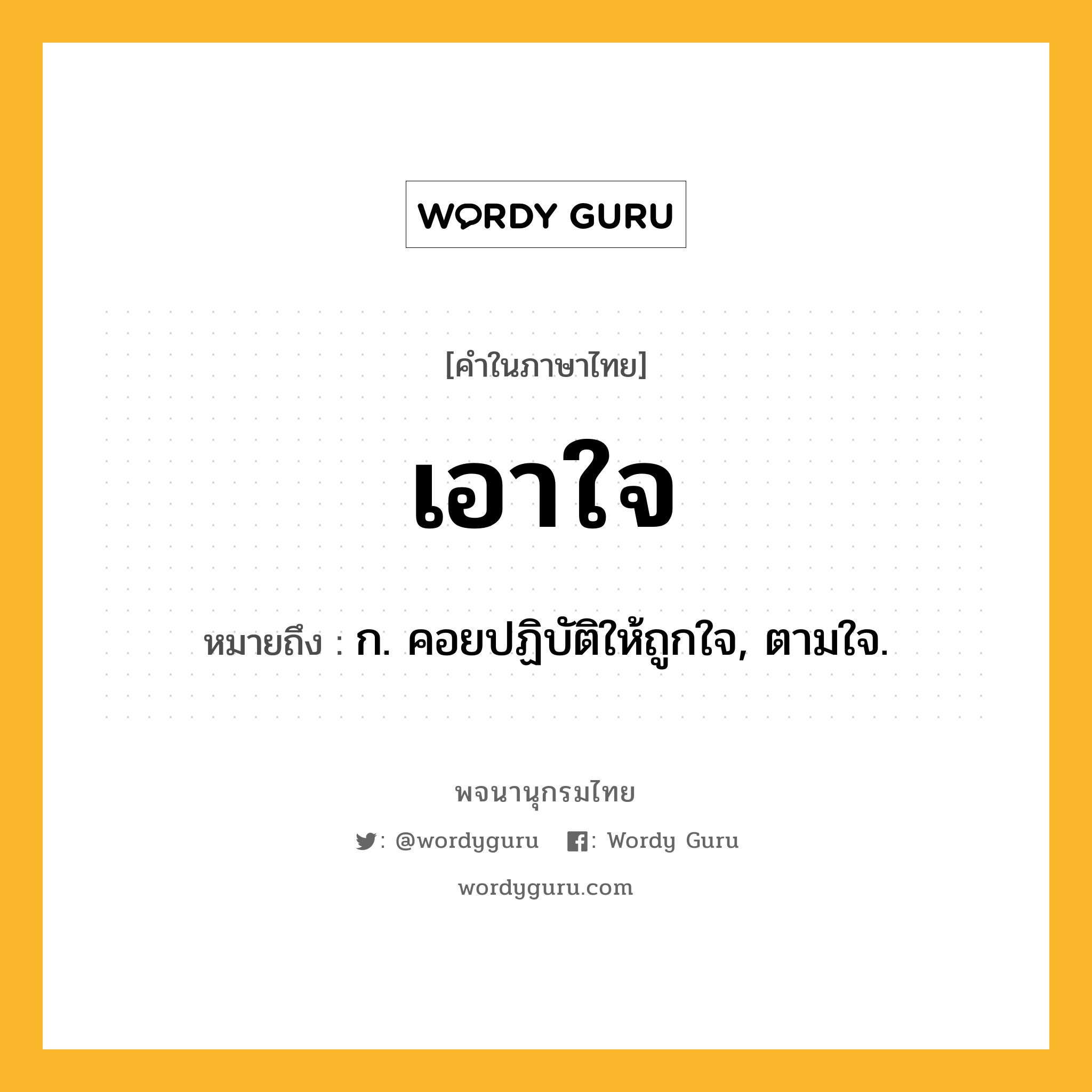 เอาใจ ความหมาย หมายถึงอะไร?, คำในภาษาไทย เอาใจ หมายถึง ก. คอยปฏิบัติให้ถูกใจ, ตามใจ.