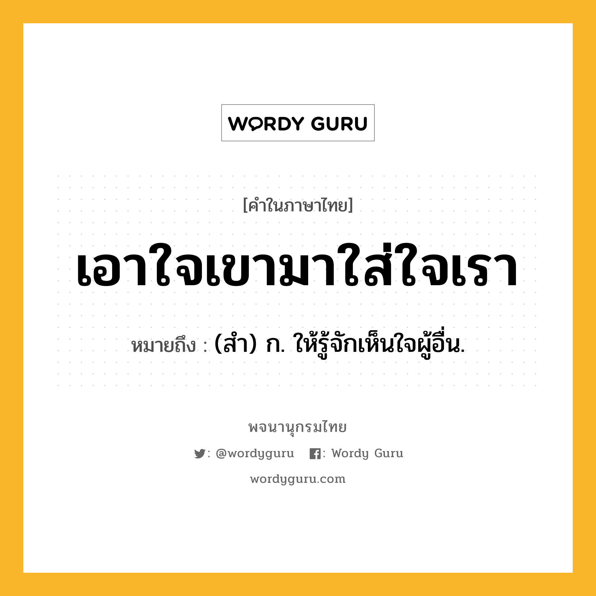 เอาใจเขามาใส่ใจเรา ความหมาย หมายถึงอะไร?, คำในภาษาไทย เอาใจเขามาใส่ใจเรา หมายถึง (สำ) ก. ให้รู้จักเห็นใจผู้อื่น.