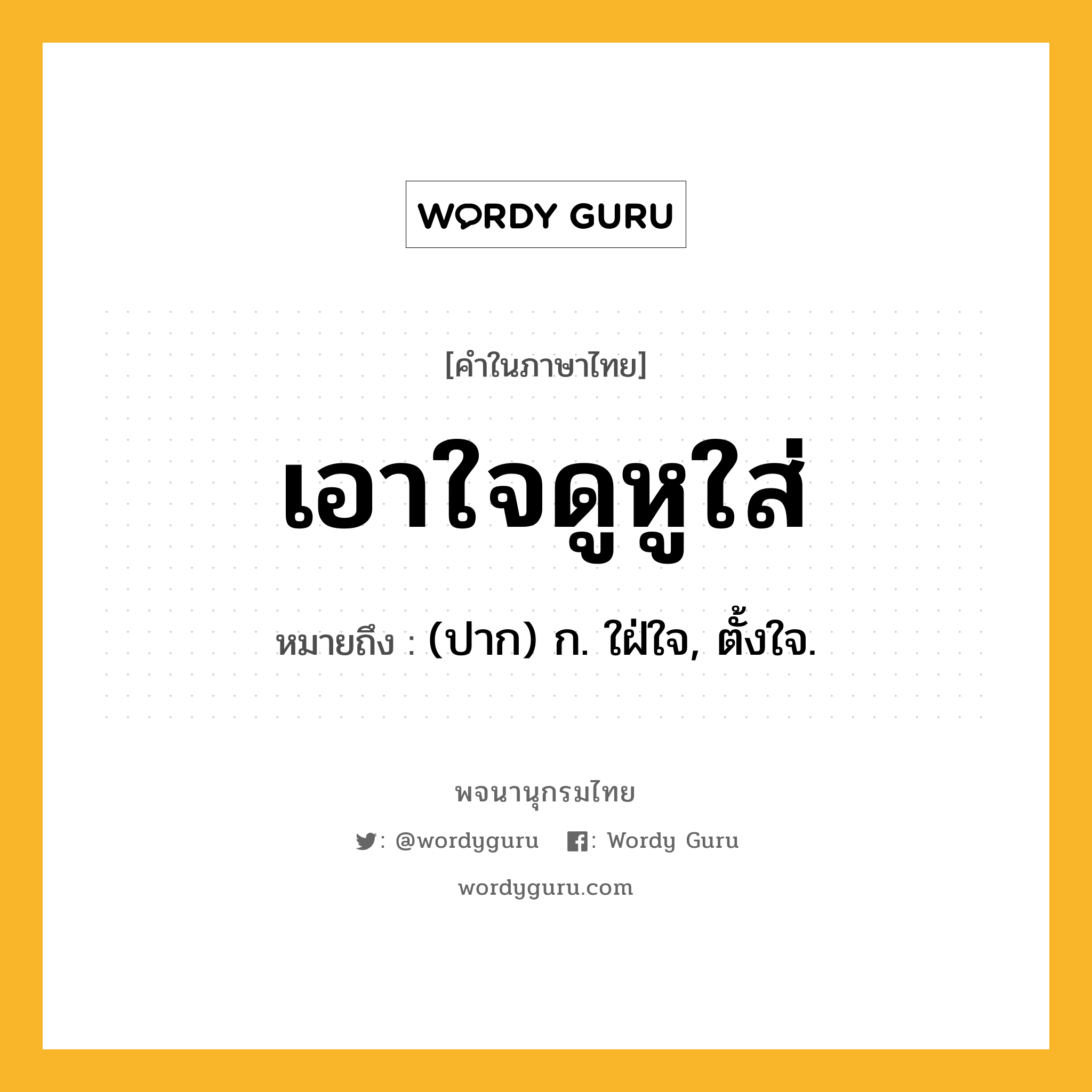 เอาใจดูหูใส่ หมายถึงอะไร?, คำในภาษาไทย เอาใจดูหูใส่ หมายถึง (ปาก) ก. ใฝ่ใจ, ตั้งใจ.