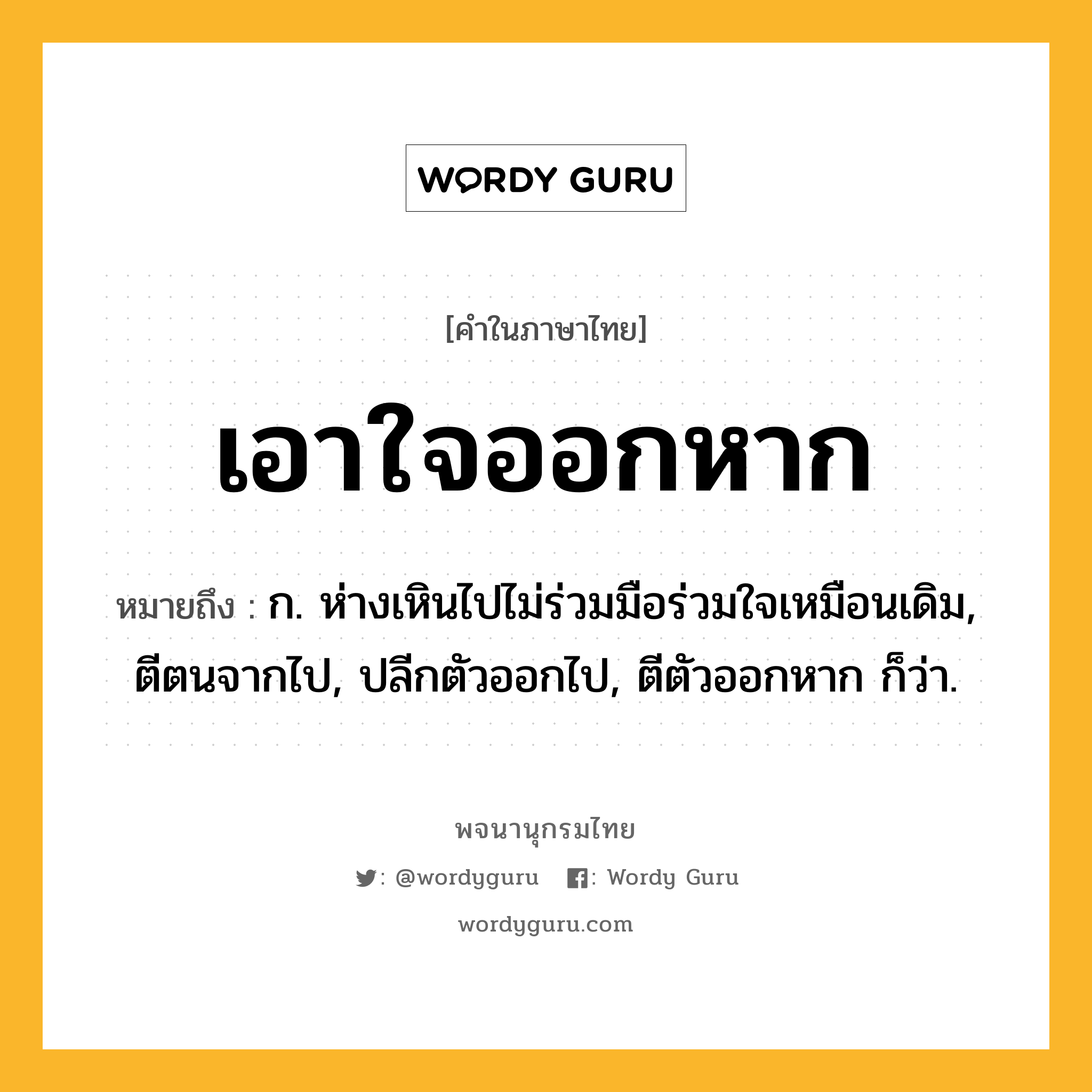 เอาใจออกหาก หมายถึงอะไร?, คำในภาษาไทย เอาใจออกหาก หมายถึง ก. ห่างเหินไปไม่ร่วมมือร่วมใจเหมือนเดิม, ตีตนจากไป, ปลีกตัวออกไป, ตีตัวออกหาก ก็ว่า.