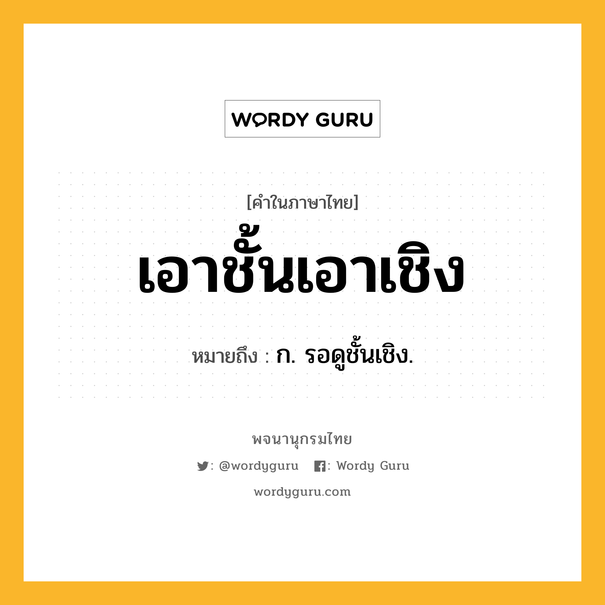 เอาชั้นเอาเชิง ความหมาย หมายถึงอะไร?, คำในภาษาไทย เอาชั้นเอาเชิง หมายถึง ก. รอดูชั้นเชิง.