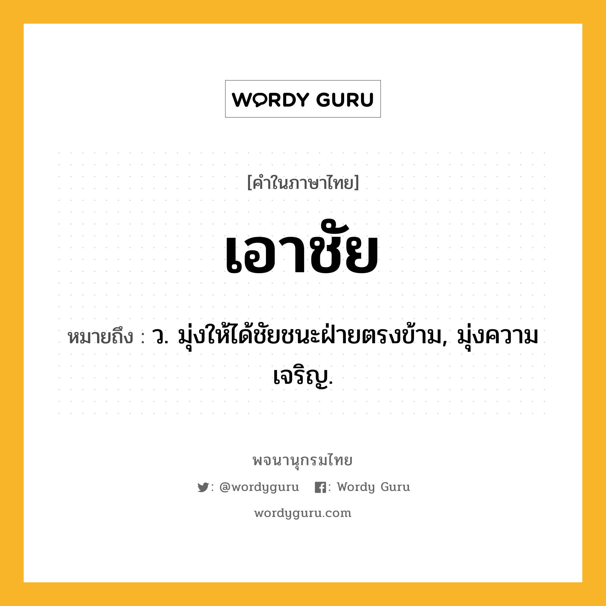 เอาชัย หมายถึงอะไร?, คำในภาษาไทย เอาชัย หมายถึง ว. มุ่งให้ได้ชัยชนะฝ่ายตรงข้าม, มุ่งความเจริญ.