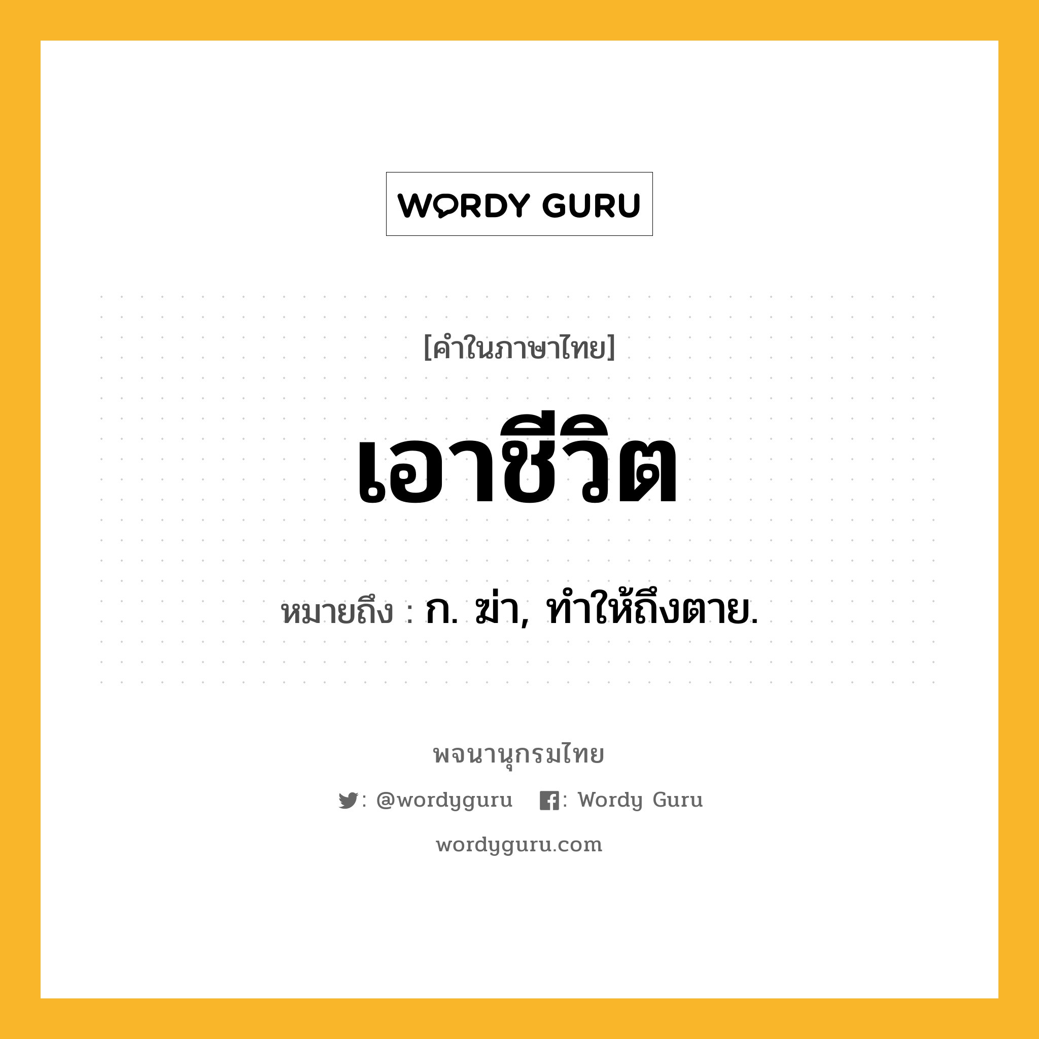 เอาชีวิต หมายถึงอะไร?, คำในภาษาไทย เอาชีวิต หมายถึง ก. ฆ่า, ทําให้ถึงตาย.