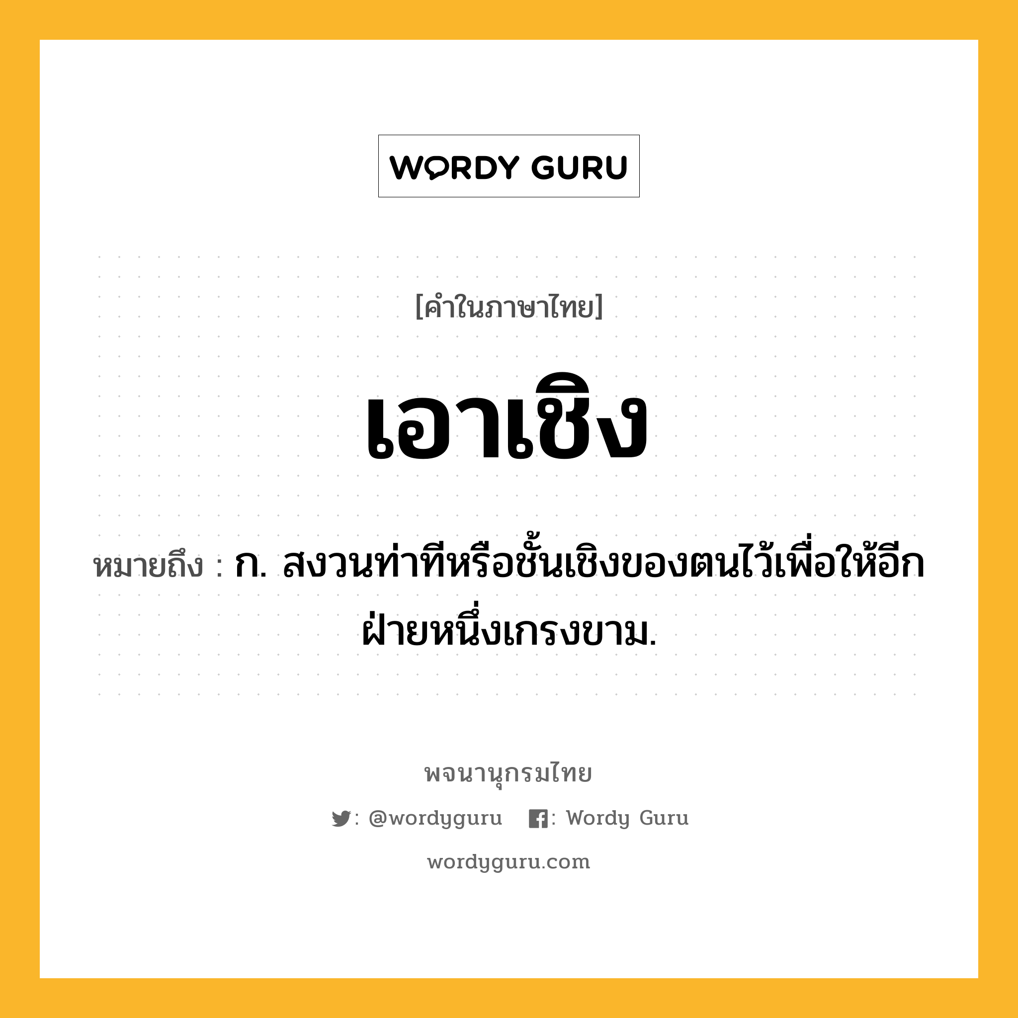 เอาเชิง หมายถึงอะไร?, คำในภาษาไทย เอาเชิง หมายถึง ก. สงวนท่าทีหรือชั้นเชิงของตนไว้เพื่อให้อีกฝ่ายหนึ่งเกรงขาม.