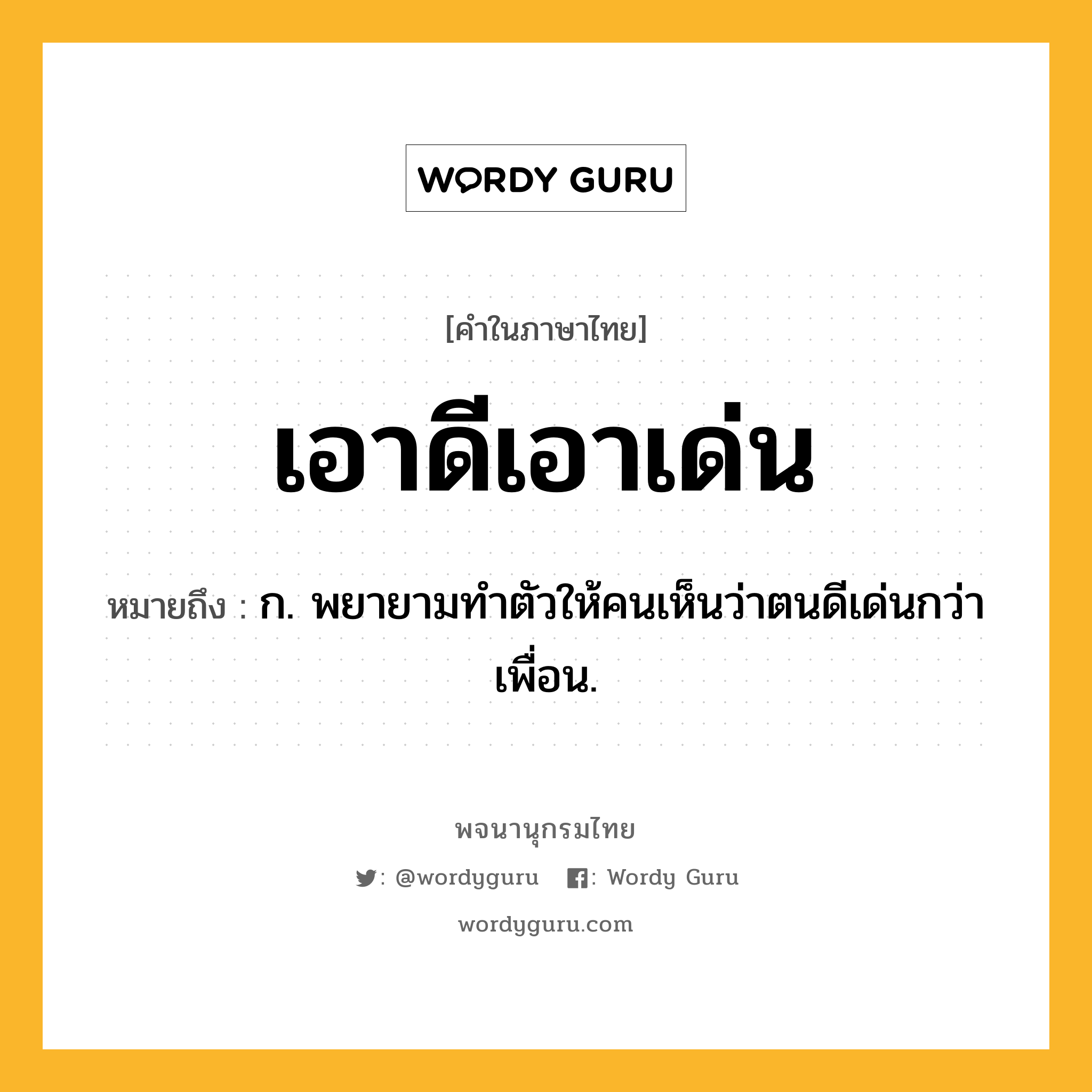 เอาดีเอาเด่น หมายถึงอะไร?, คำในภาษาไทย เอาดีเอาเด่น หมายถึง ก. พยายามทําตัวให้คนเห็นว่าตนดีเด่นกว่าเพื่อน.