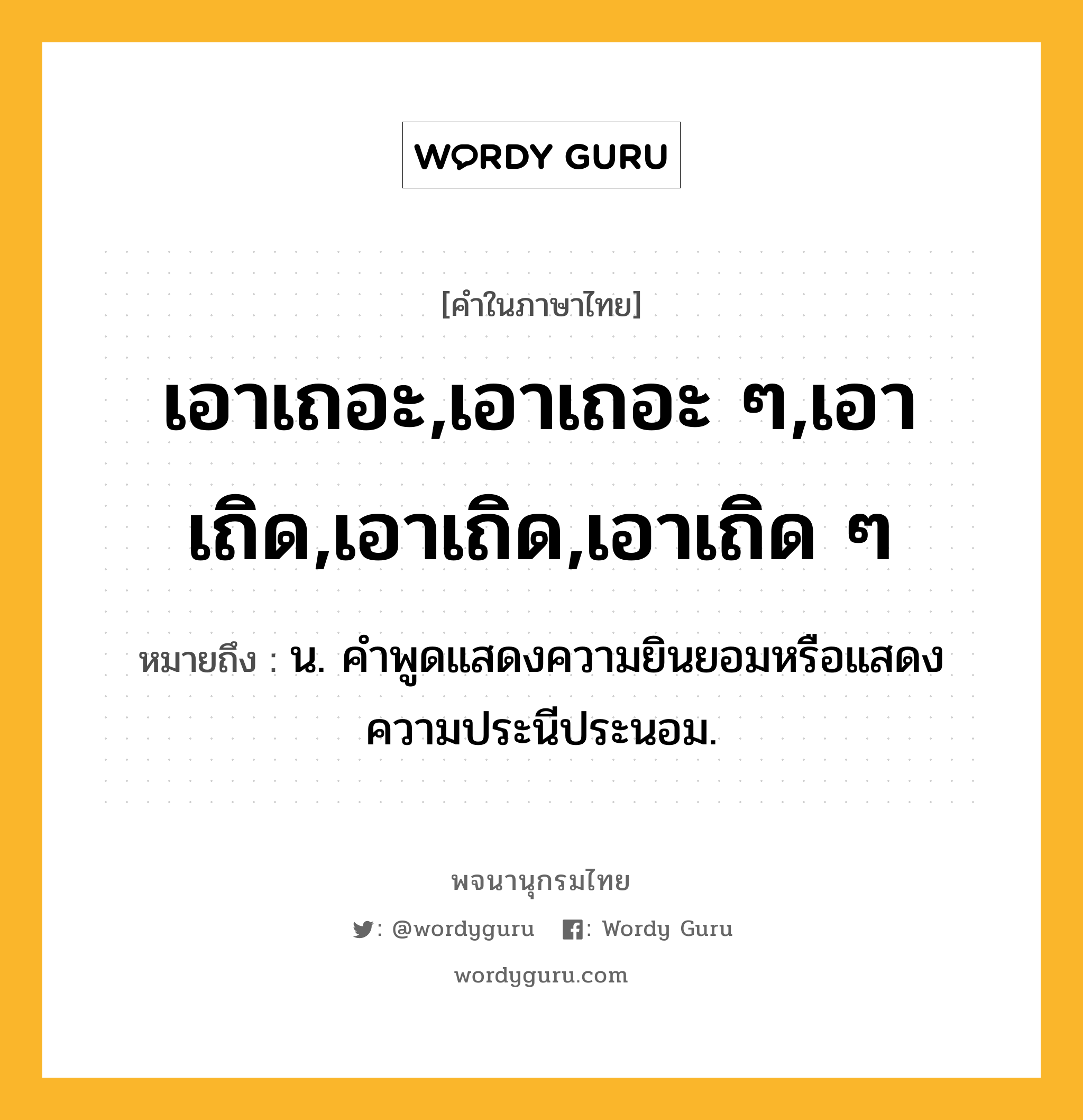 เอาเถอะ,เอาเถอะ ๆ,เอาเถิด,เอาเถิด,เอาเถิด ๆ หมายถึงอะไร?, คำในภาษาไทย เอาเถอะ,เอาเถอะ ๆ,เอาเถิด,เอาเถิด,เอาเถิด ๆ หมายถึง น. คำพูดแสดงความยินยอมหรือแสดงความประนีประนอม.