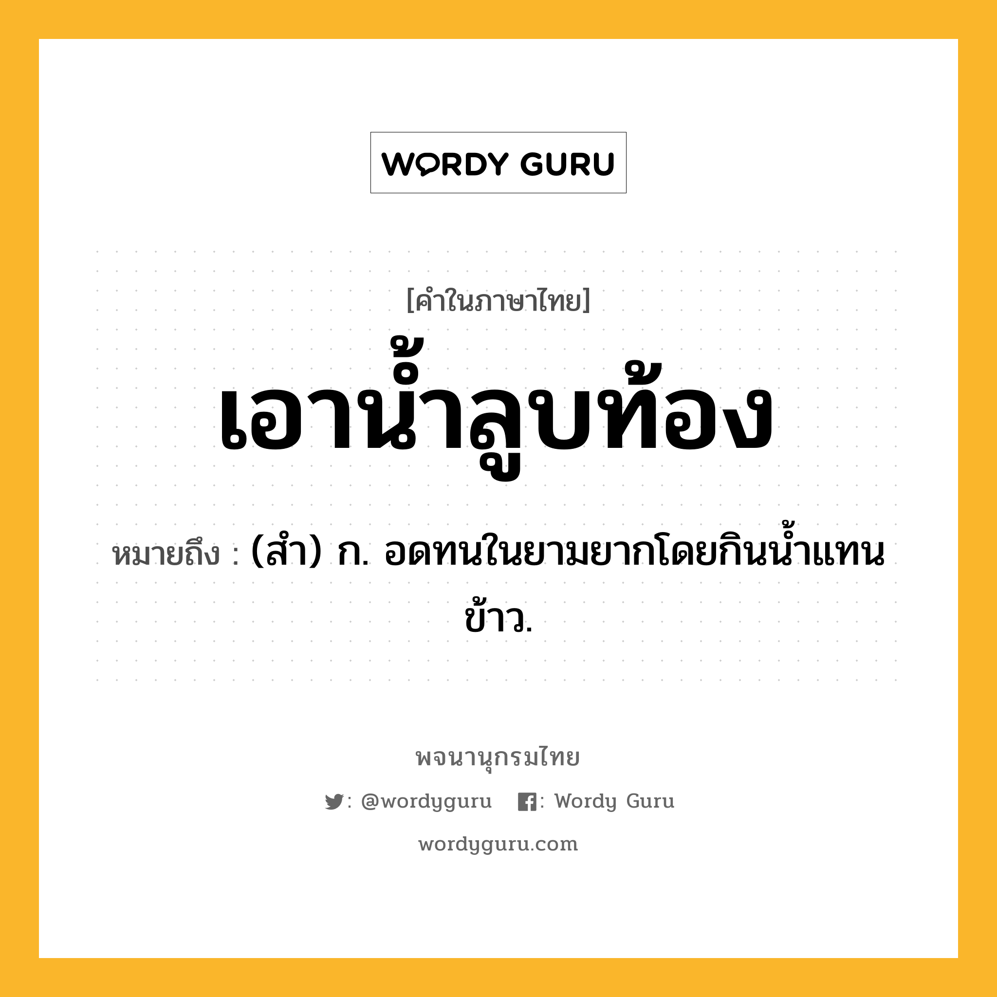 เอาน้ำลูบท้อง หมายถึงอะไร?, คำในภาษาไทย เอาน้ำลูบท้อง หมายถึง (สํา) ก. อดทนในยามยากโดยกินน้ำแทนข้าว.