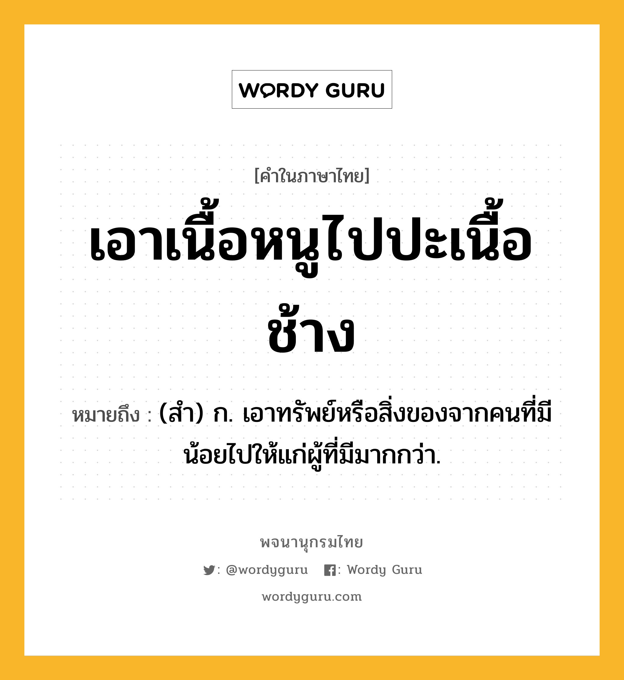 เอาเนื้อหนูไปปะเนื้อช้าง หมายถึงอะไร?, คำในภาษาไทย เอาเนื้อหนูไปปะเนื้อช้าง หมายถึง (สํา) ก. เอาทรัพย์หรือสิ่งของจากคนที่มีน้อยไปให้แก่ผู้ที่มีมากกว่า.