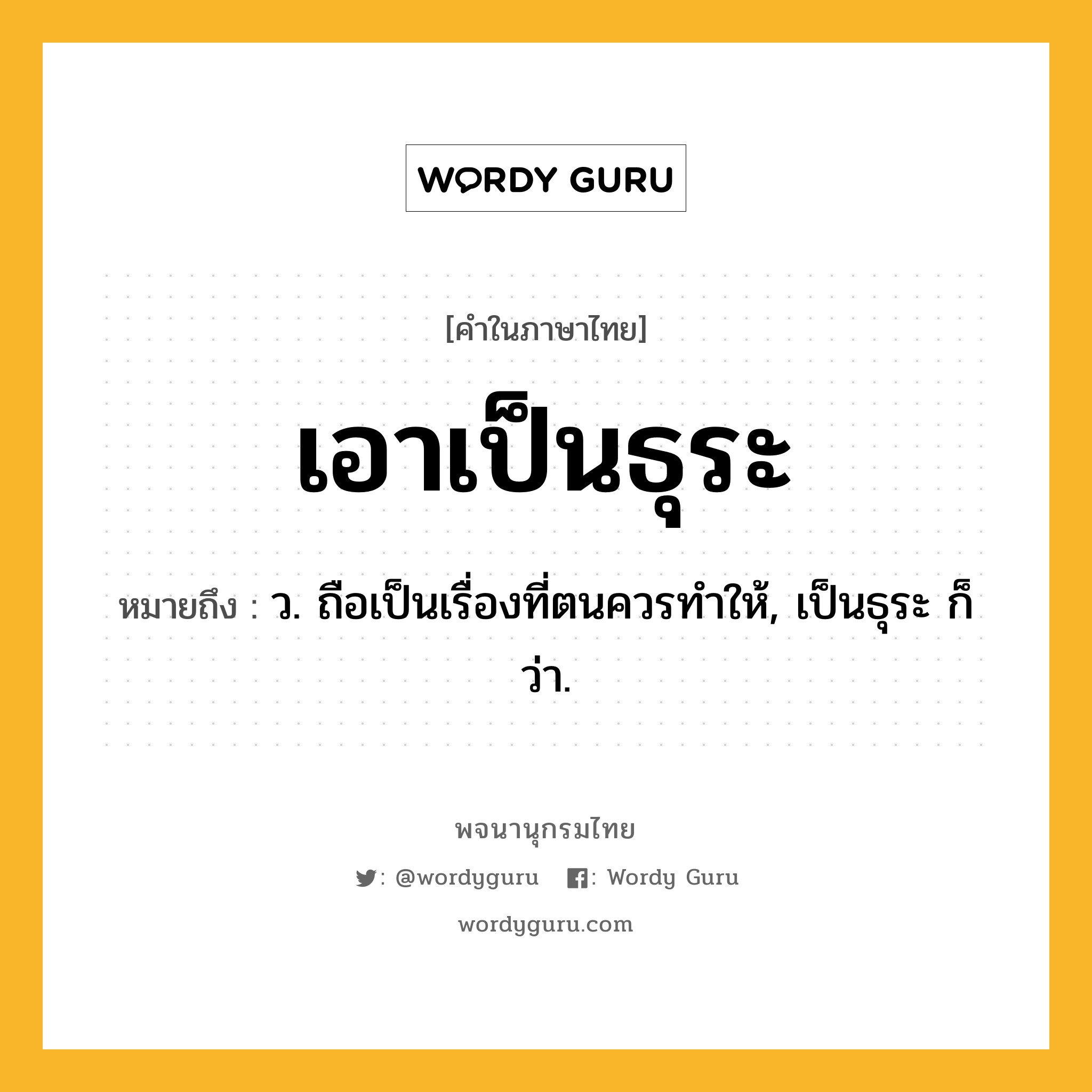 เอาเป็นธุระ ความหมาย หมายถึงอะไร?, คำในภาษาไทย เอาเป็นธุระ หมายถึง ว. ถือเป็นเรื่องที่ตนควรทําให้, เป็นธุระ ก็ว่า.