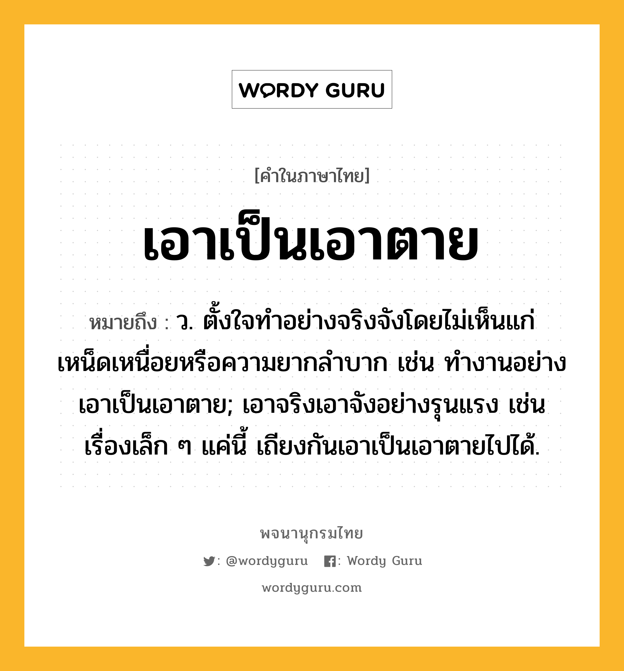 เอาเป็นเอาตาย ความหมาย หมายถึงอะไร?, คำในภาษาไทย เอาเป็นเอาตาย หมายถึง ว. ตั้งใจทําอย่างจริงจังโดยไม่เห็นแก่เหน็ดเหนื่อยหรือความยากลําบาก เช่น ทำงานอย่างเอาเป็นเอาตาย; เอาจริงเอาจังอย่างรุนแรง เช่น เรื่องเล็ก ๆ แค่นี้ เถียงกันเอาเป็นเอาตายไปได้.