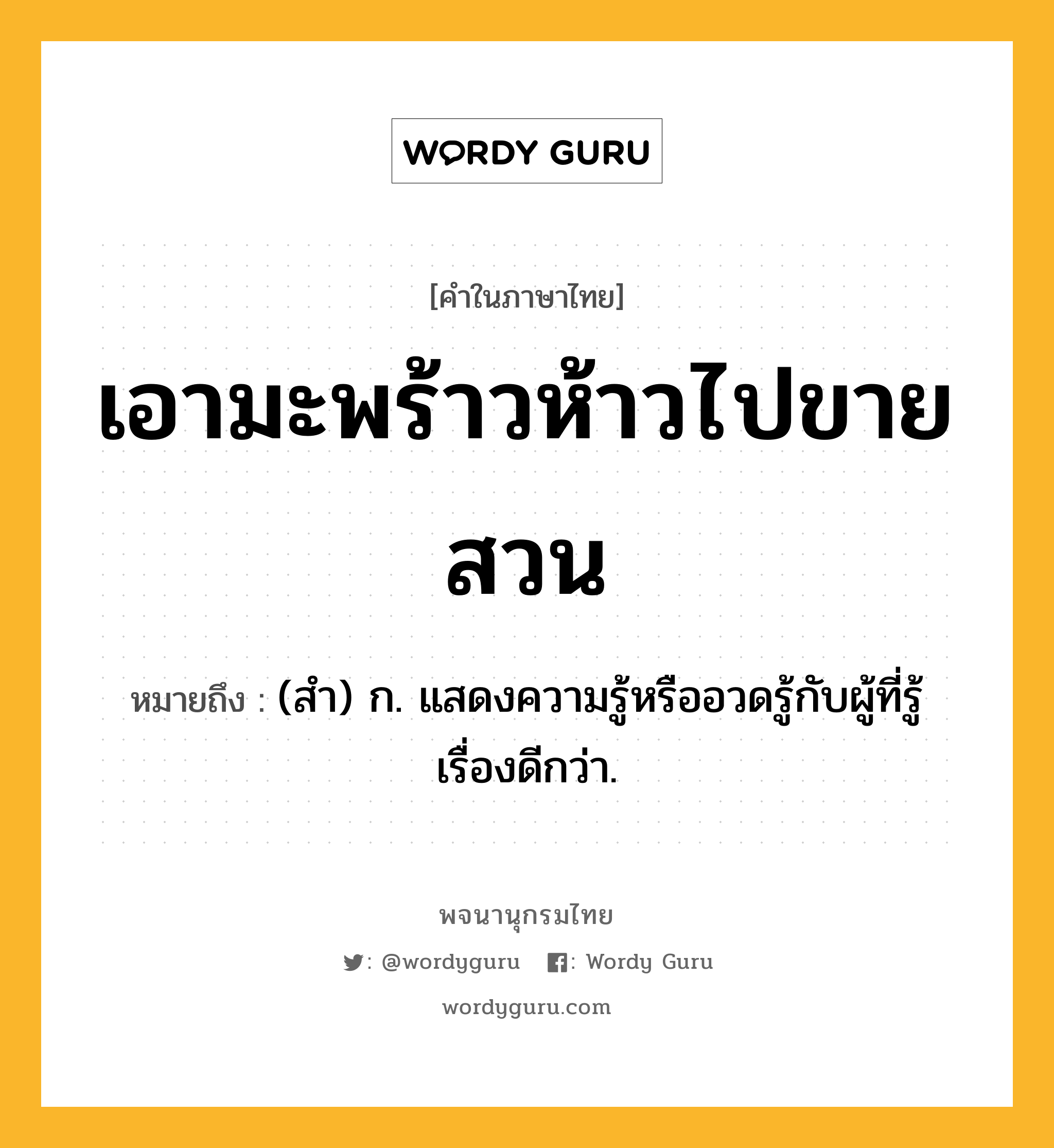 เอามะพร้าวห้าวไปขายสวน ความหมาย หมายถึงอะไร?, คำในภาษาไทย เอามะพร้าวห้าวไปขายสวน หมายถึง (สํา) ก. แสดงความรู้หรืออวดรู้กับผู้ที่รู้เรื่องดีกว่า.