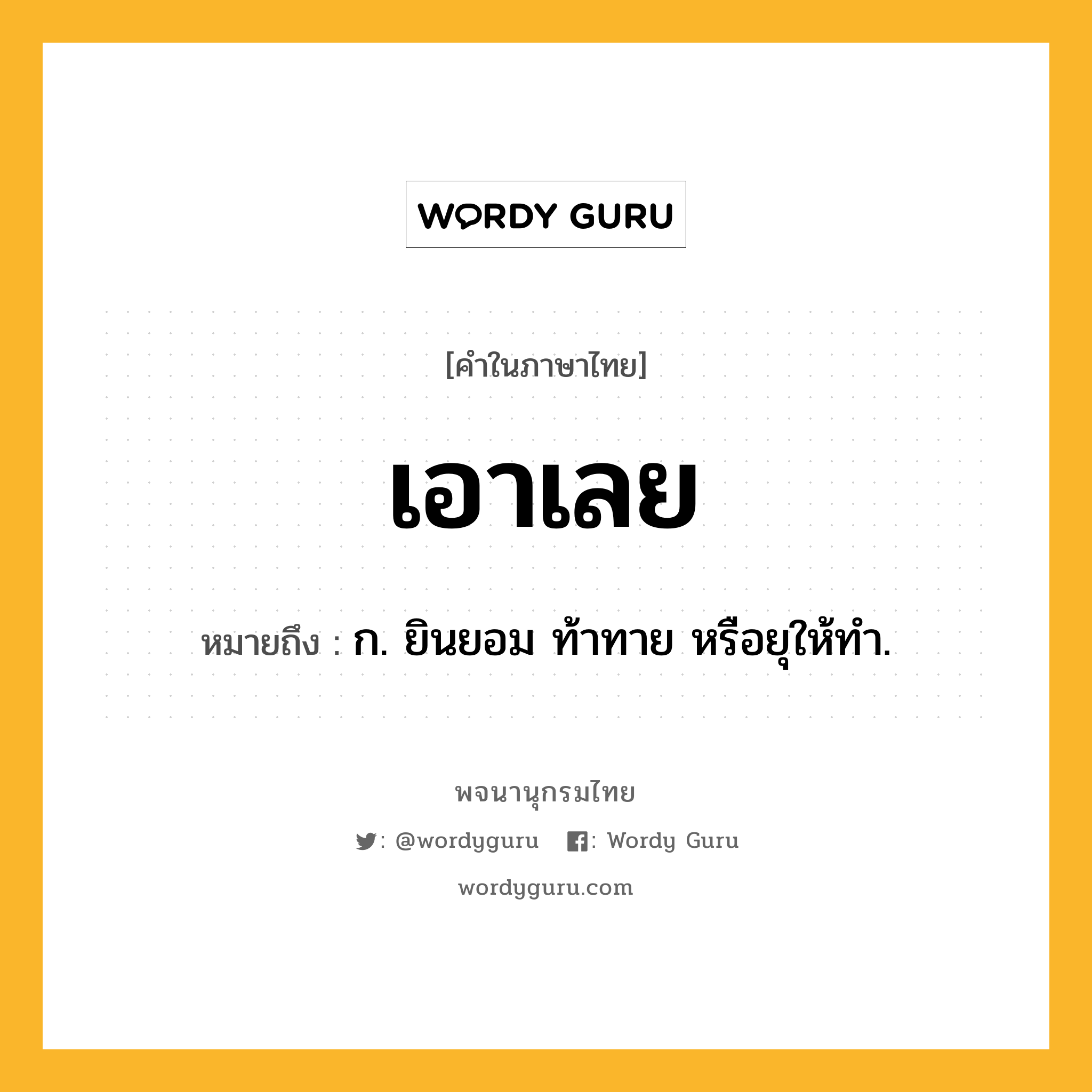 เอาเลย หมายถึงอะไร?, คำในภาษาไทย เอาเลย หมายถึง ก. ยินยอม ท้าทาย หรือยุให้ทำ.