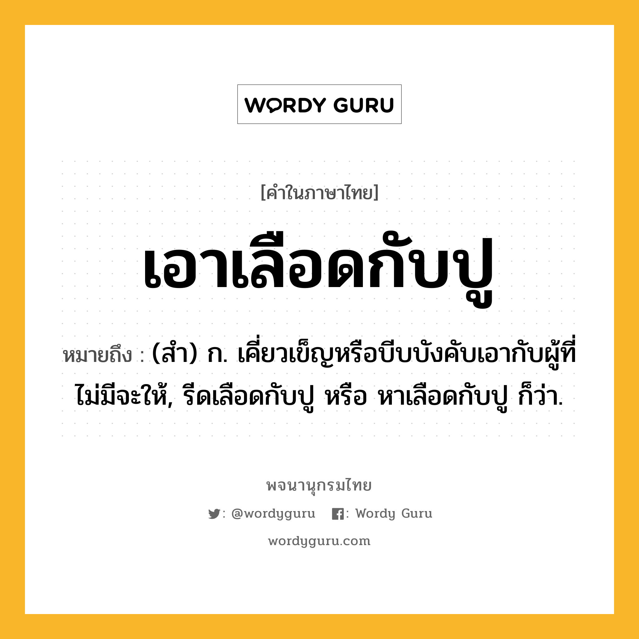 เอาเลือดกับปู หมายถึงอะไร?, คำในภาษาไทย เอาเลือดกับปู หมายถึง (สํา) ก. เคี่ยวเข็ญหรือบีบบังคับเอากับผู้ที่ไม่มีจะให้, รีดเลือดกับปู หรือ หาเลือดกับปู ก็ว่า.