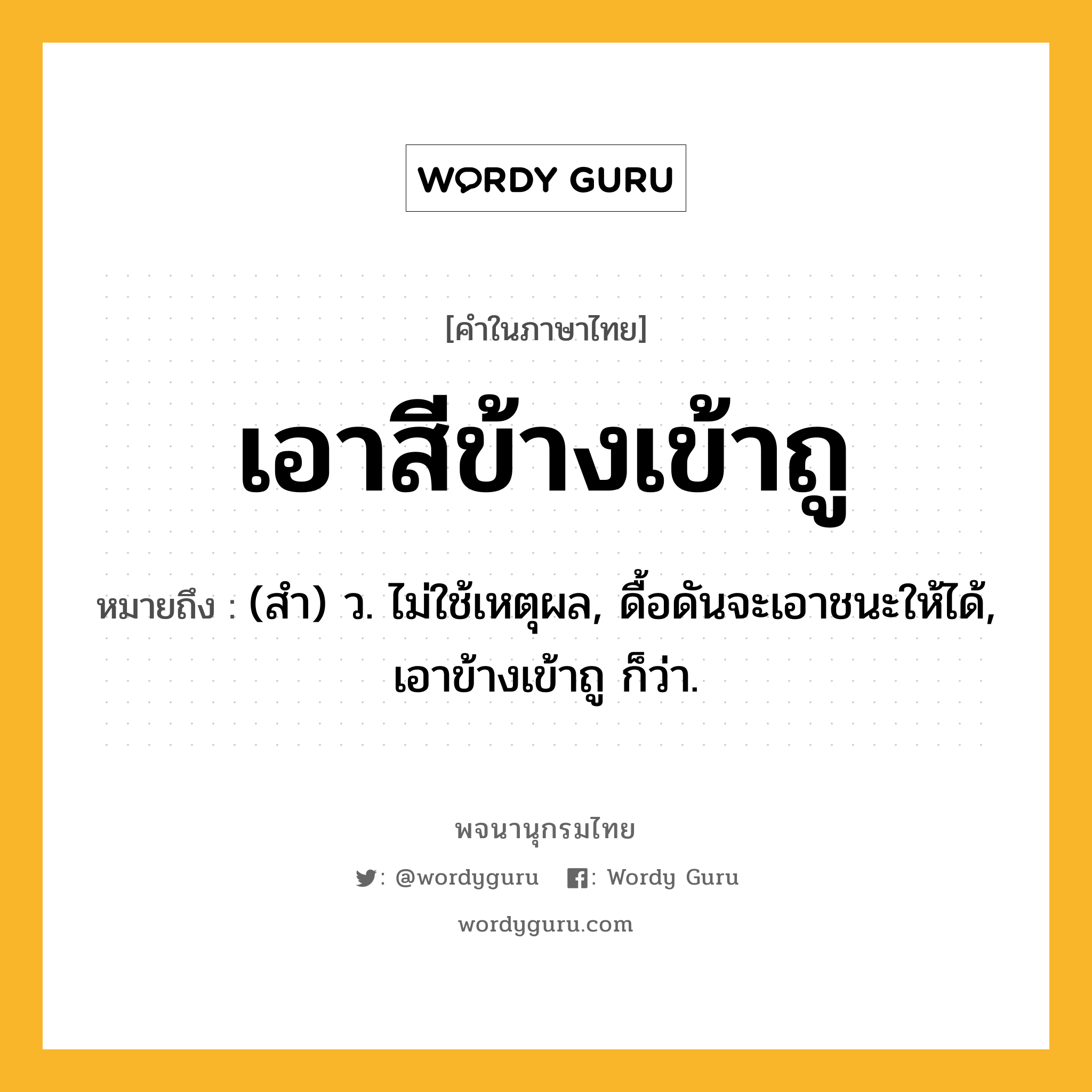 เอาสีข้างเข้าถู ความหมาย หมายถึงอะไร?, คำในภาษาไทย เอาสีข้างเข้าถู หมายถึง (สำ) ว. ไม่ใช้เหตุผล, ดื้อดันจะเอาชนะให้ได้, เอาข้างเข้าถู ก็ว่า.