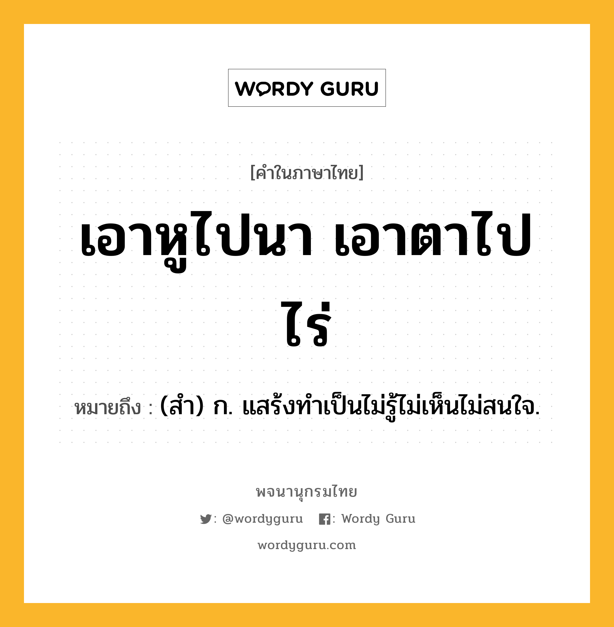 เอาหูไปนา เอาตาไปไร่ หมายถึงอะไร?, คำในภาษาไทย เอาหูไปนา เอาตาไปไร่ หมายถึง (สํา) ก. แสร้งทําเป็นไม่รู้ไม่เห็นไม่สนใจ.